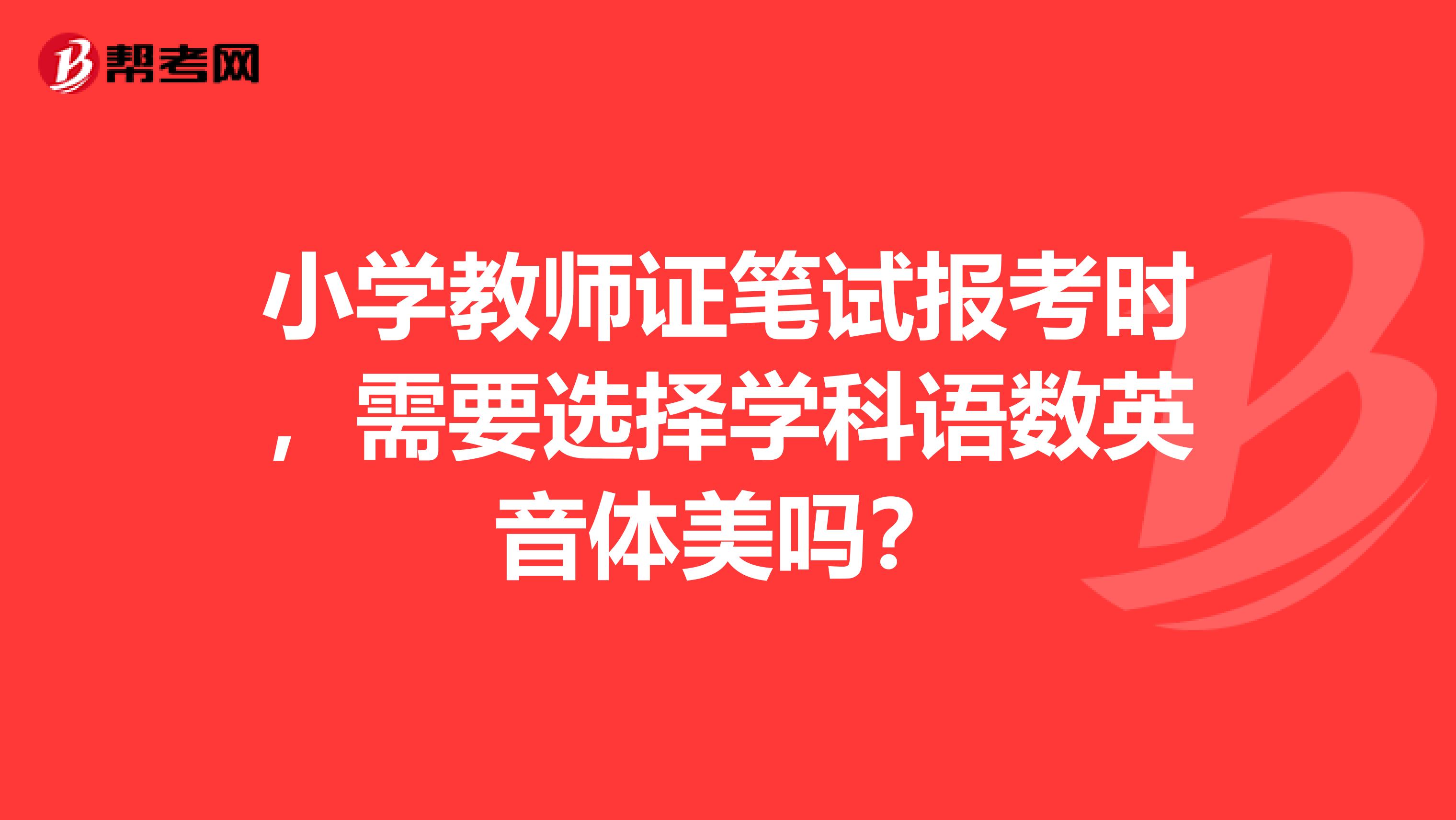 小学教师证笔试报考时,需要选择学科语数英音体美吗?