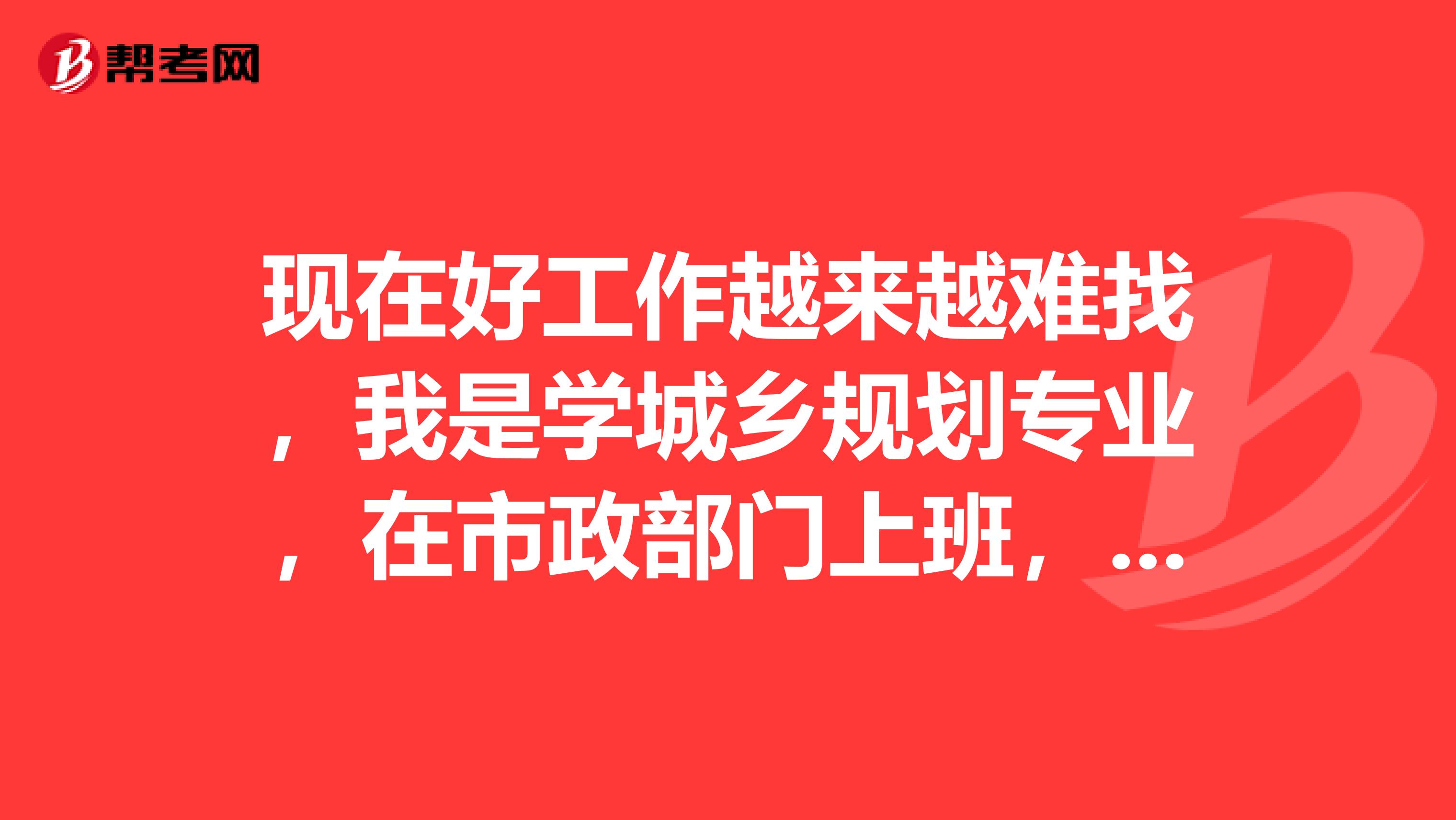 现在好工作越来越难找，我是学城乡规划专业，在市政部门上班，最近想了解城市规划师