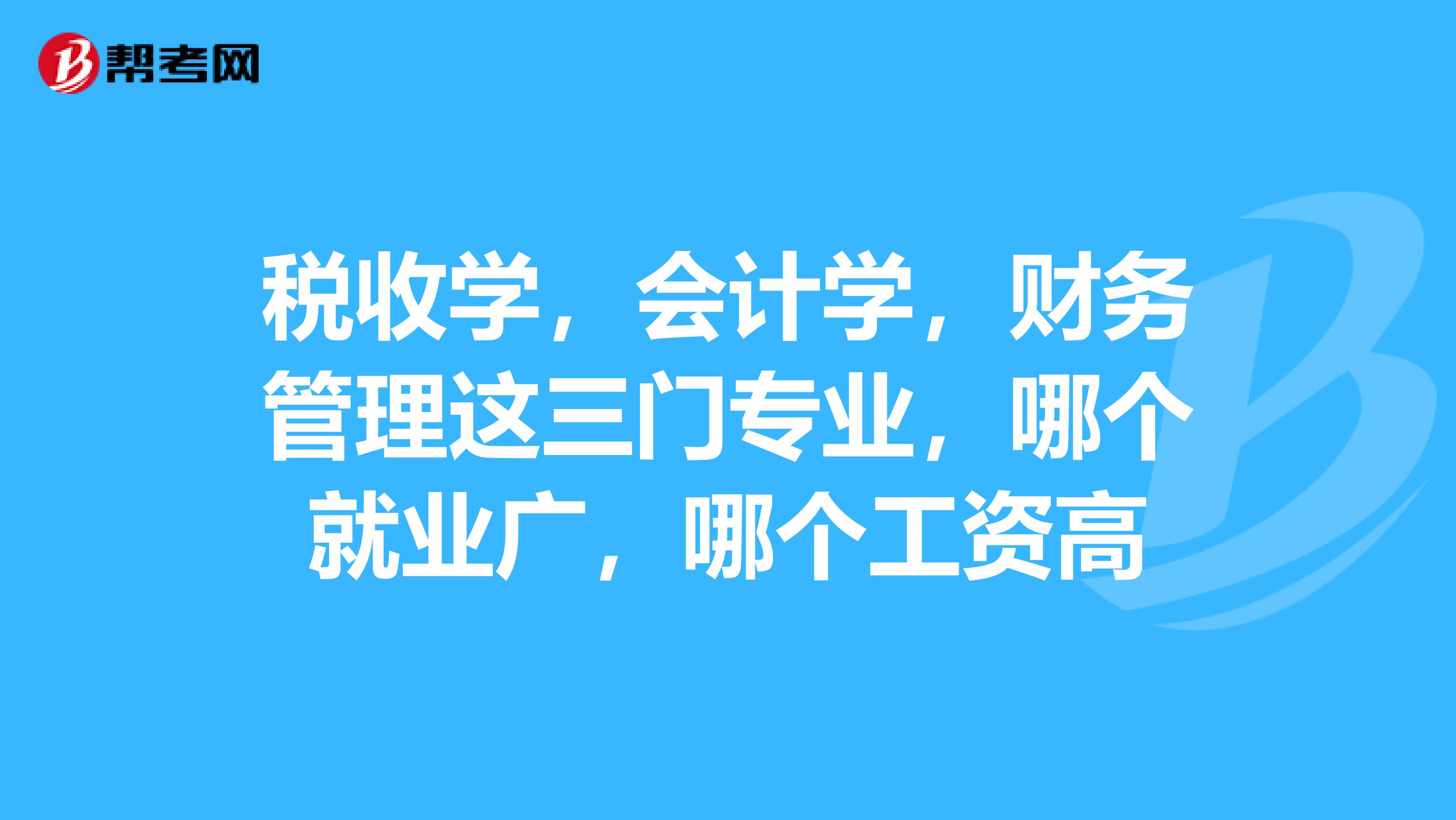 稅收學,會計學,財務管理這三門專業,哪個就業廣,哪個工資高