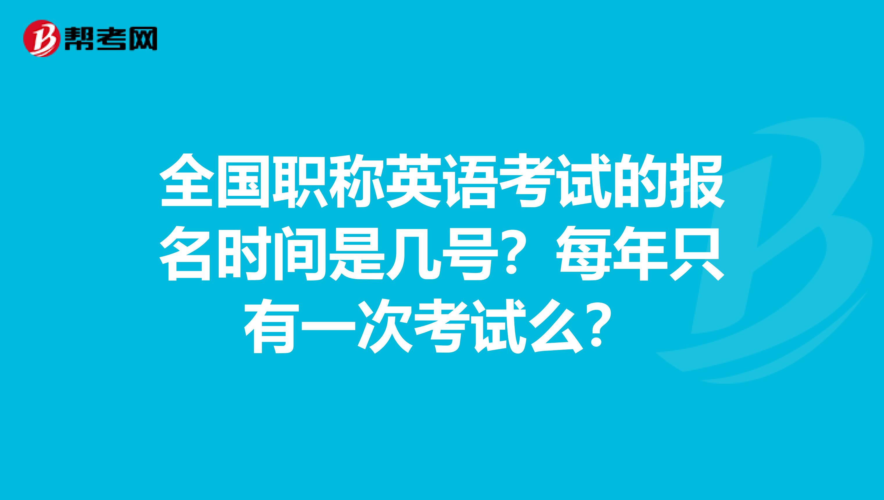全国职称英语考试的报名时间是几号?每年只有一次考试么?