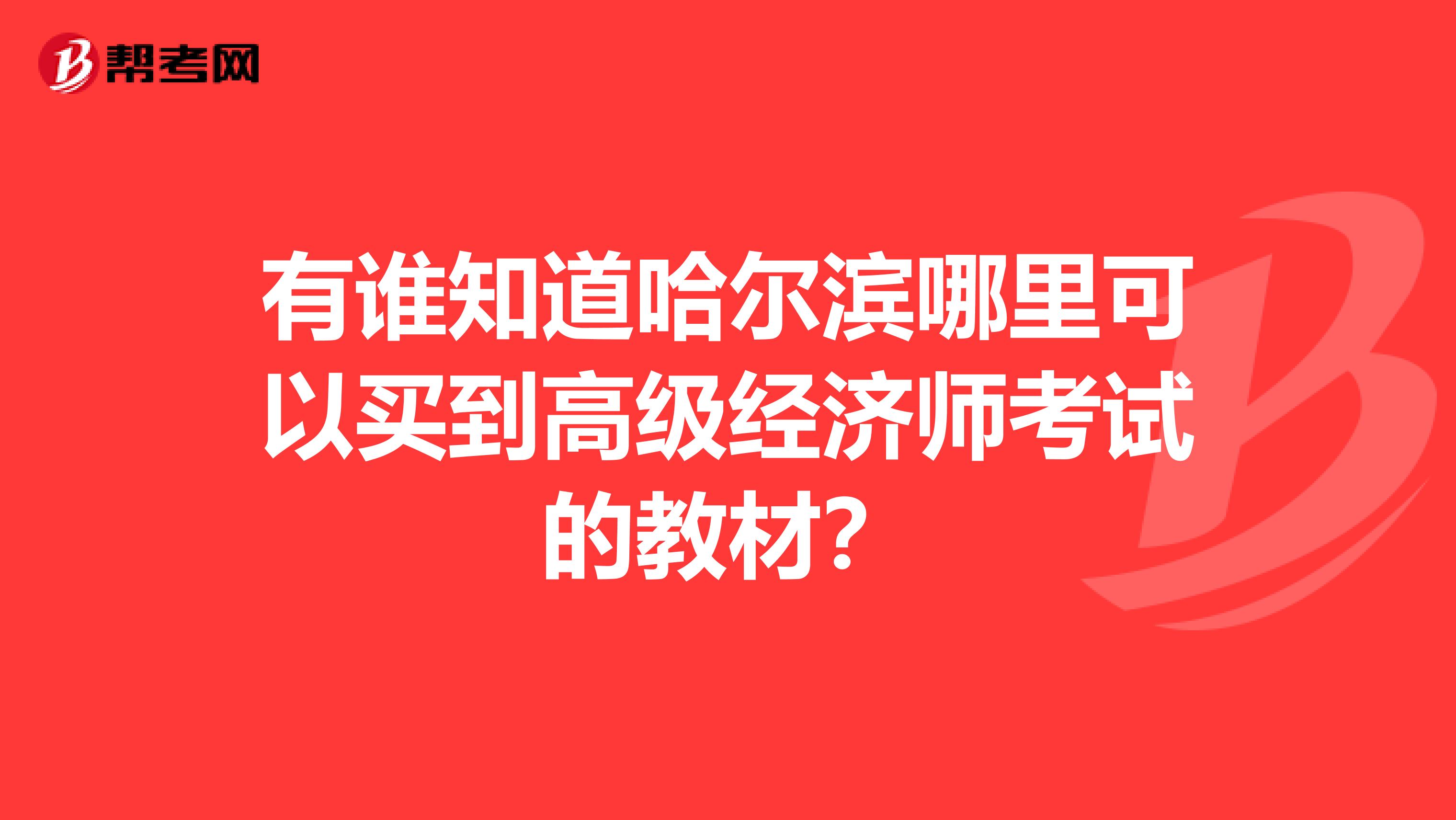 有誰知道哈爾濱哪里可以買到高級(jí)經(jīng)濟(jì)師考試的教材?