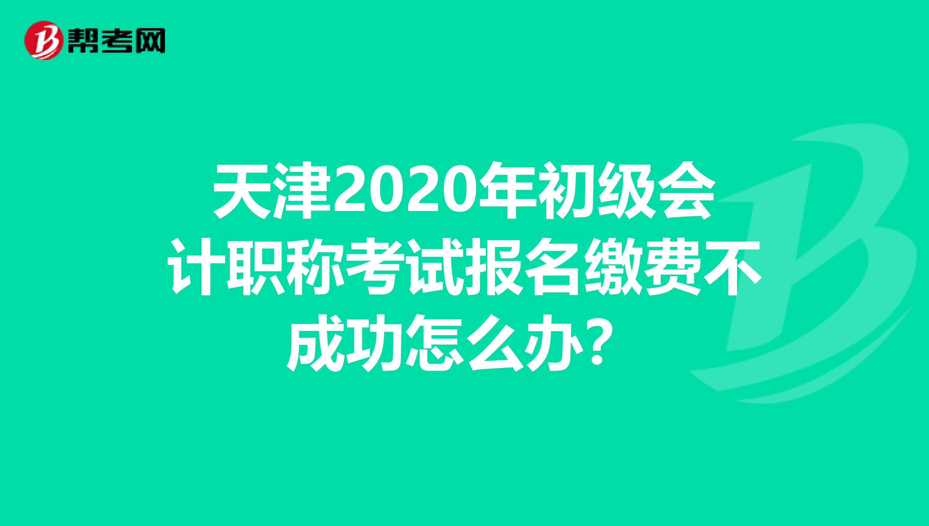 天津2020年初级会计职称考试报名缴费不成功怎么办？