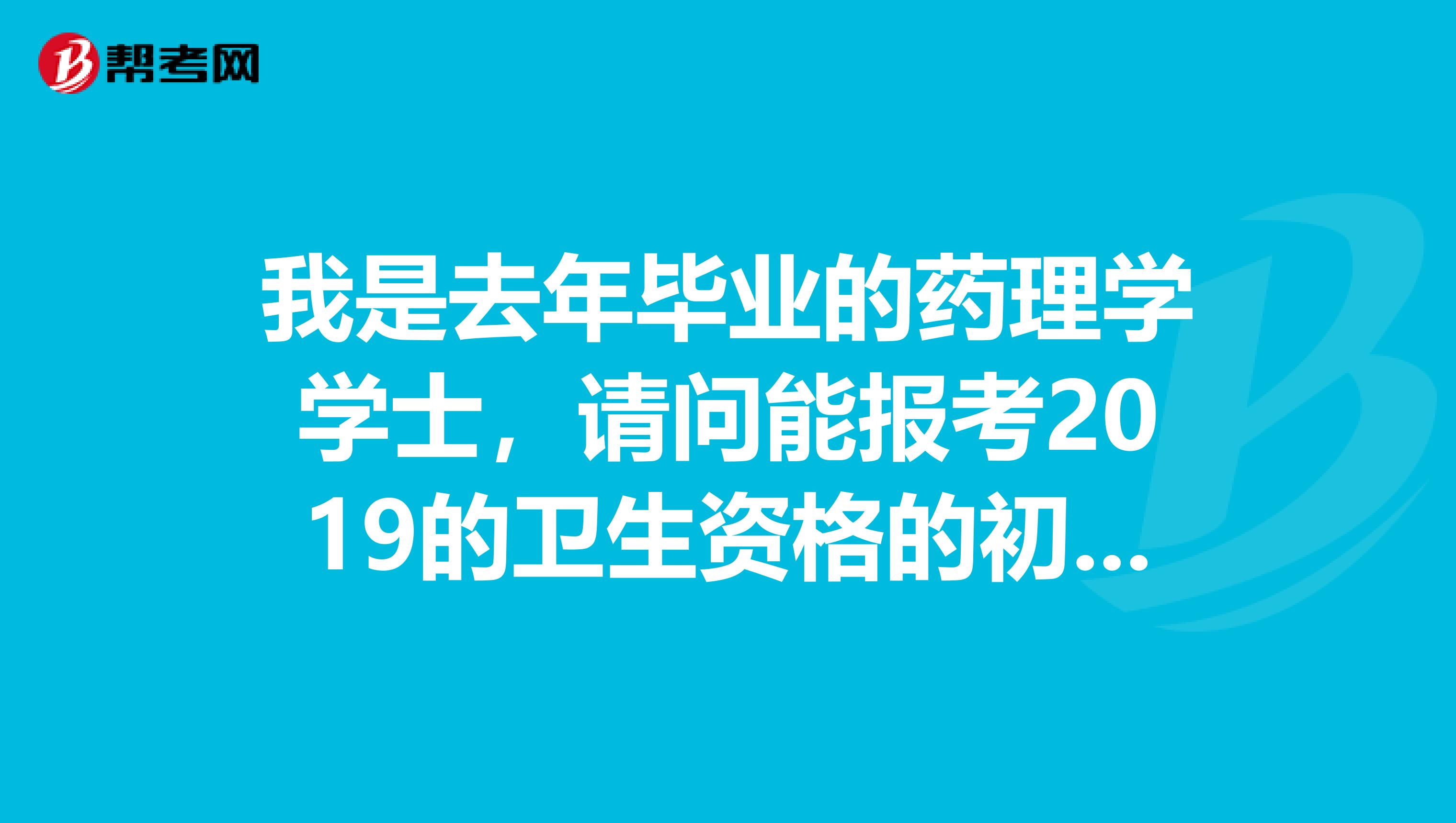 我是去年毕业的药理学学士,请问能报考2019的卫生资格的初级药师考试吗?在制药公司上班能有资格报名吗?