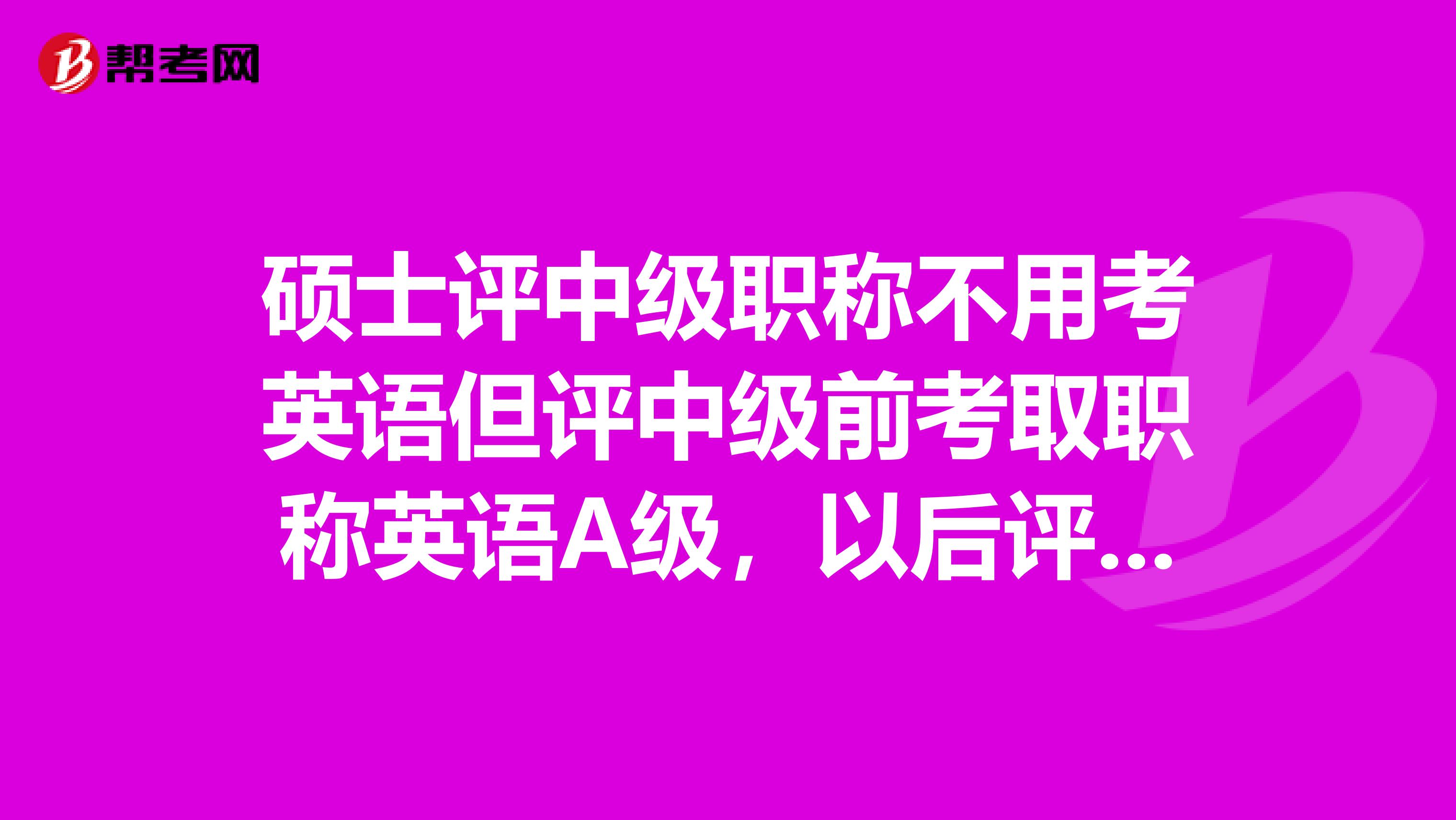 碩士評中級職稱不用考英語但評中級前考取職稱英語A級，以后評高級職稱的時候這個英語A的成績能用么