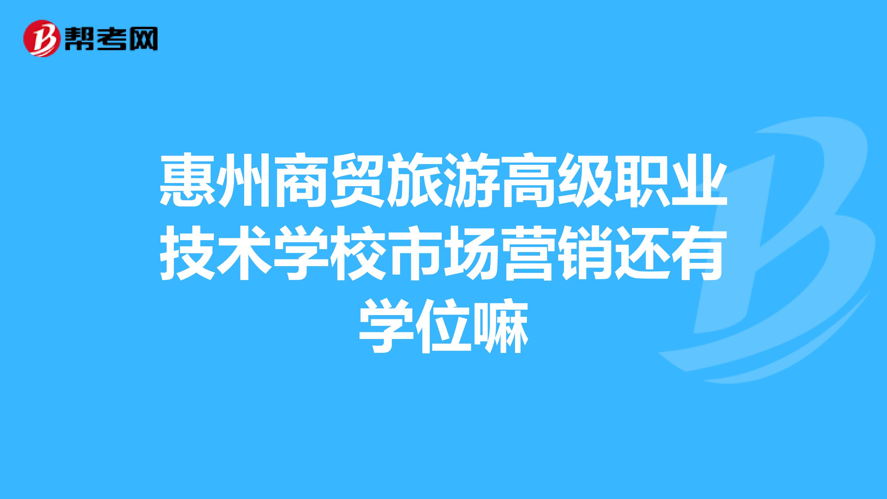 惠州商贸旅游高级职业技术学校市场营销还有学位嘛