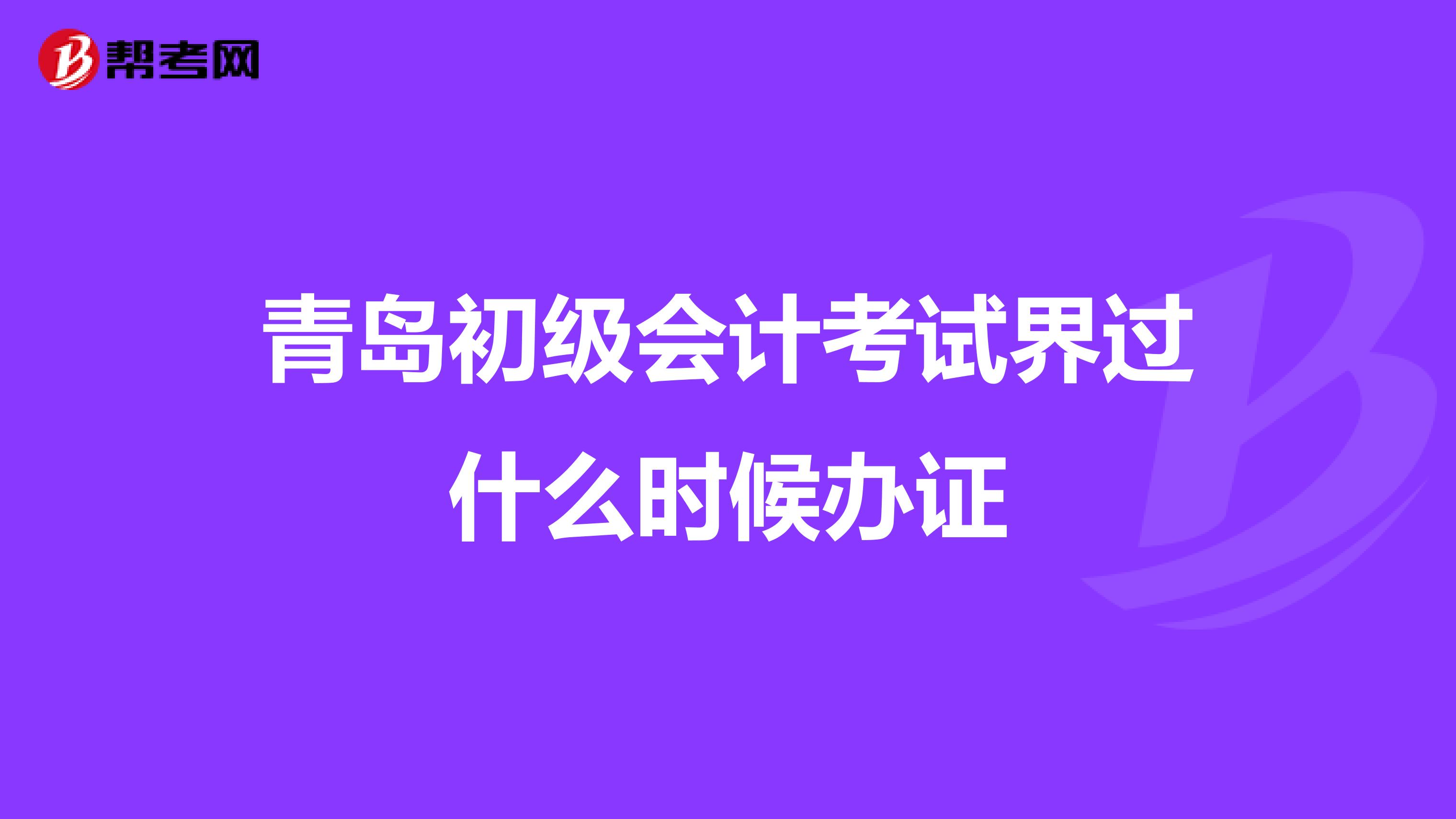 青島初級會計考試界過什么時候辦證