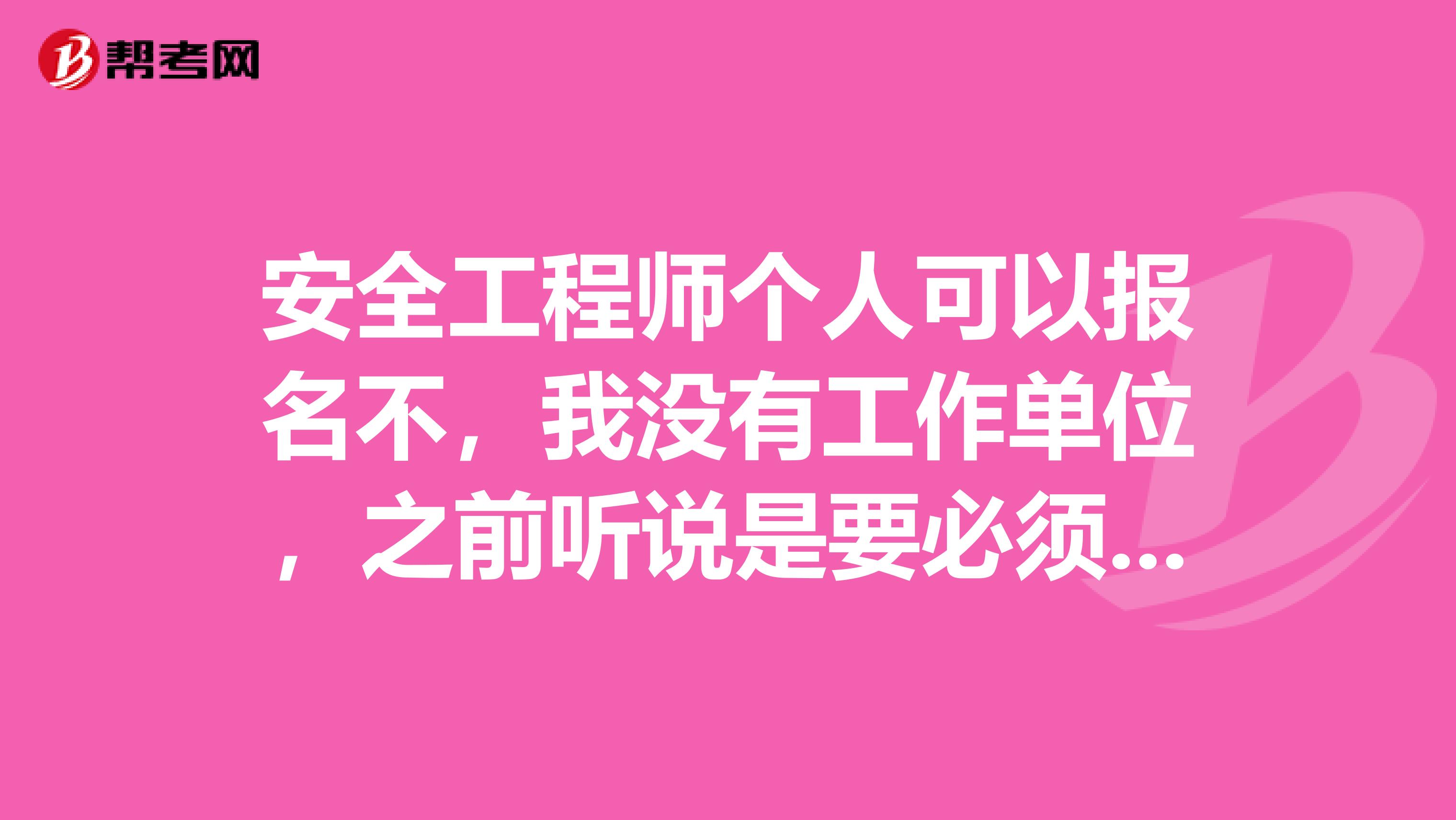 安全工程师个人可以报名不，我没有工作单位，之前听说是要必须依靠单位才可以报考，是真的吗？