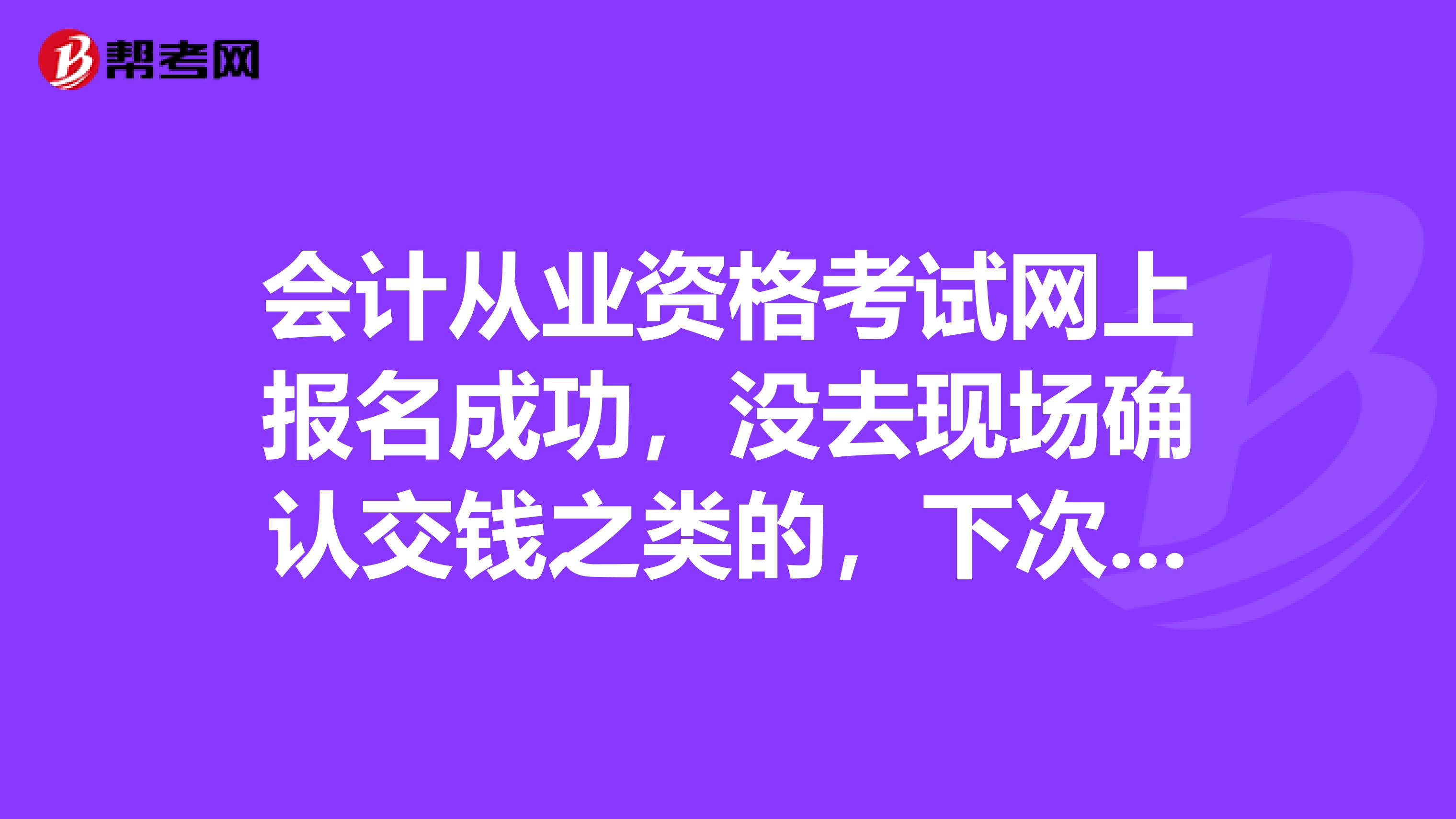 会计从业资格考试网上报名成功，没去现场确认交钱之类的，下次还能报名考试么