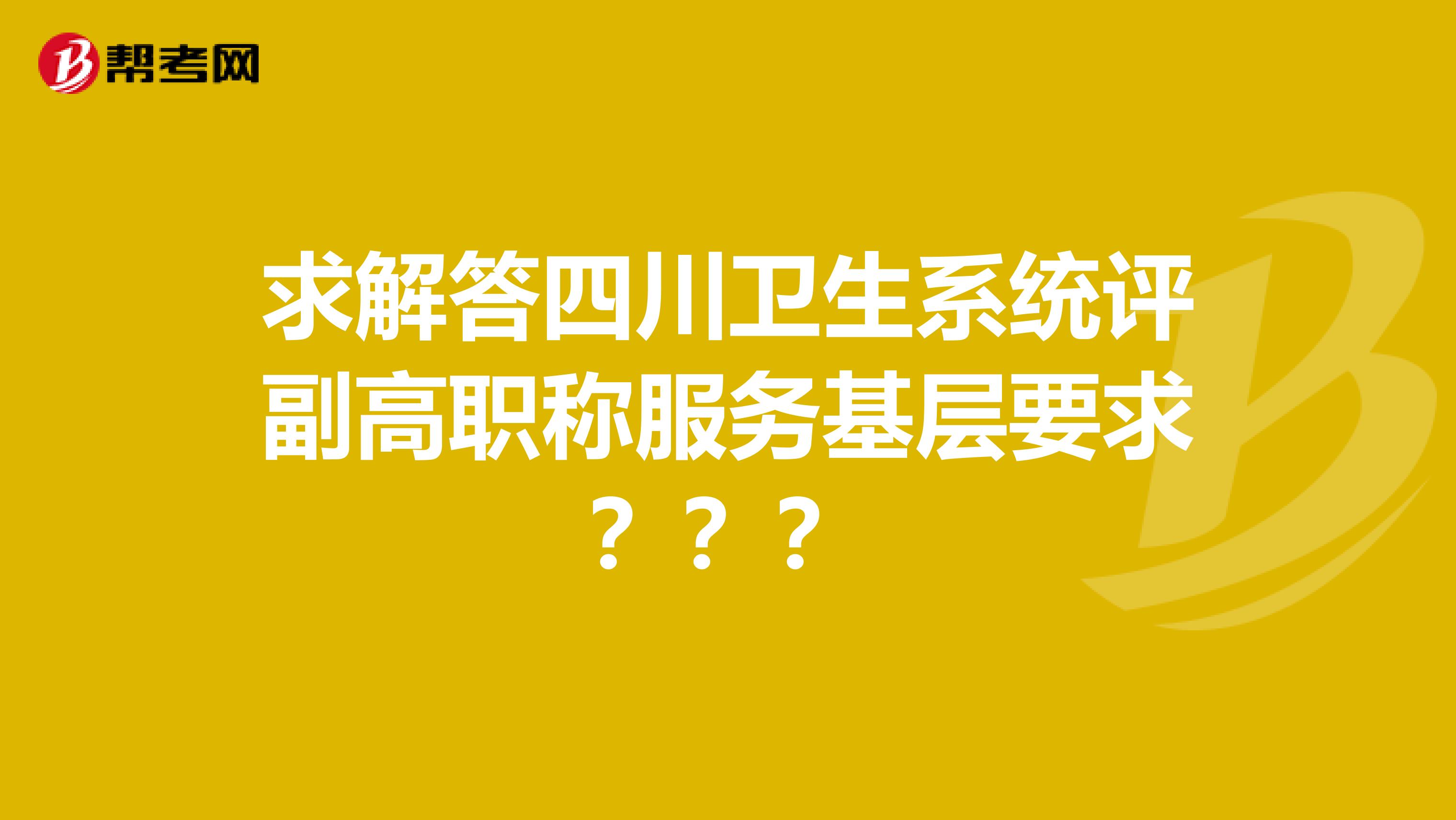 求解答四川卫生系统评副高职称服务基层要求？？？
