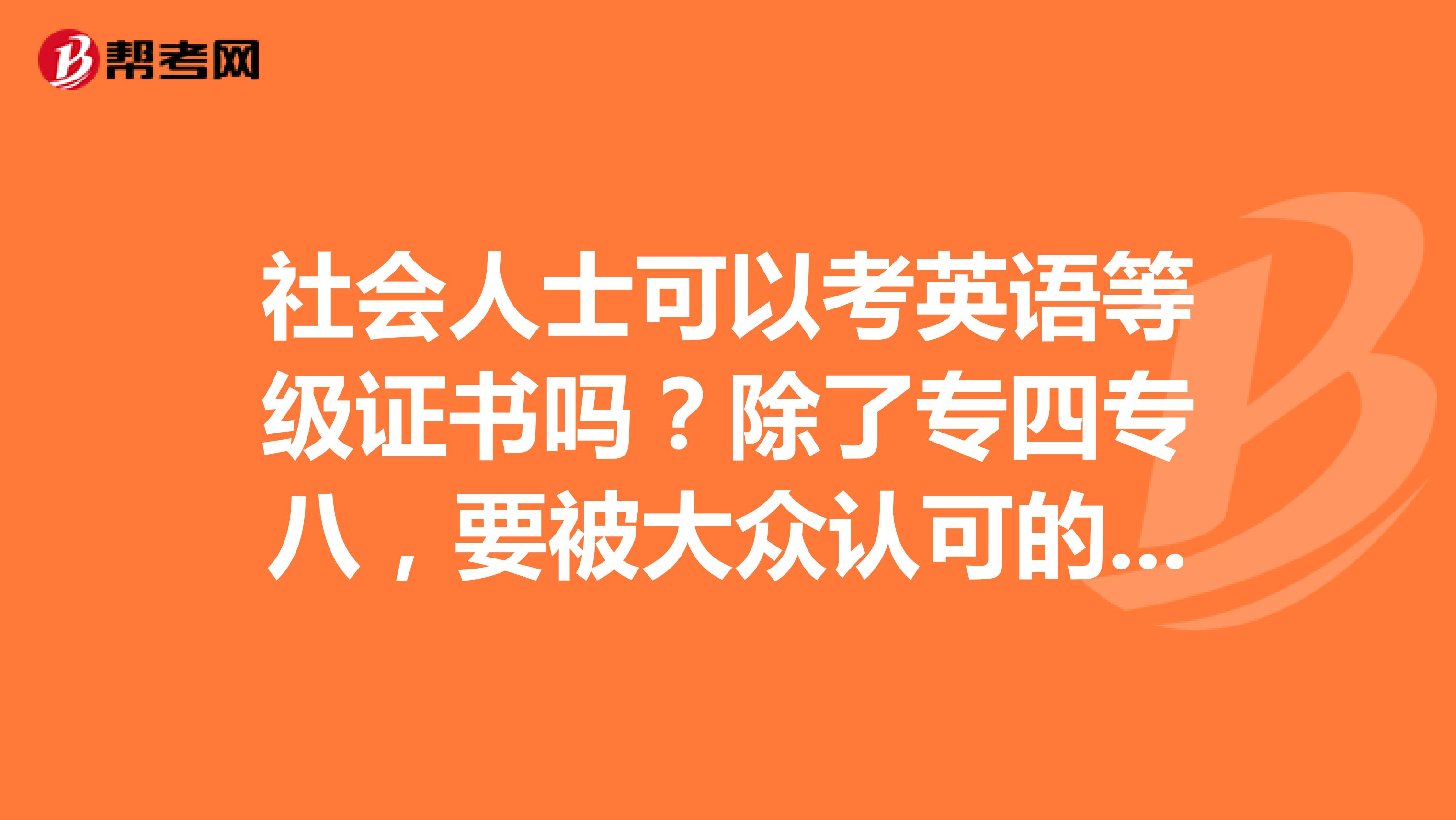 社会人士可以考英语等级证书吗？除了专四专八，要被大众认可的都有什么比四级好或者同等的