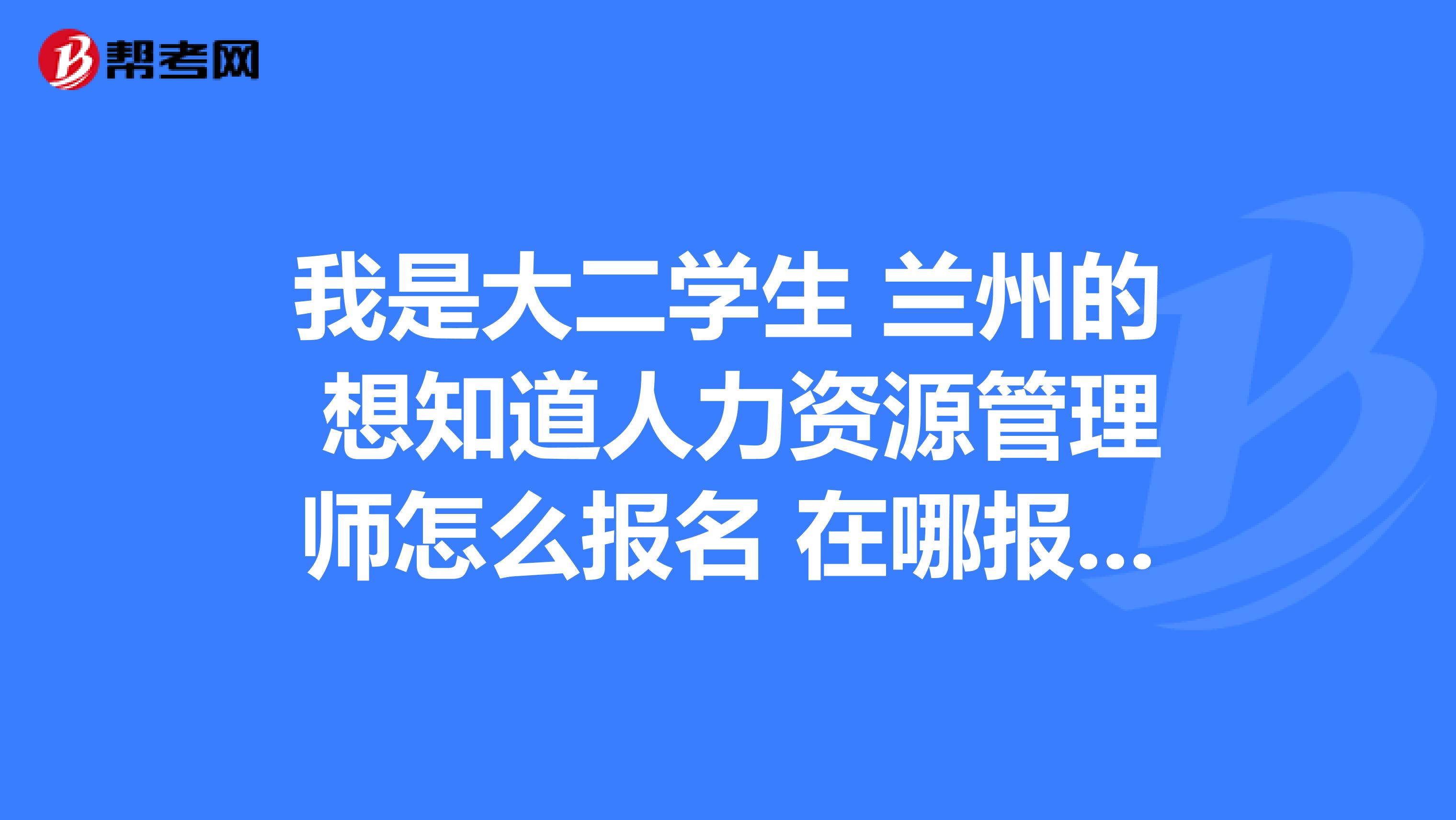 我是大二学生 兰州的 想知道人力资源管理师怎么报名 在哪报名 报名费是多少啊