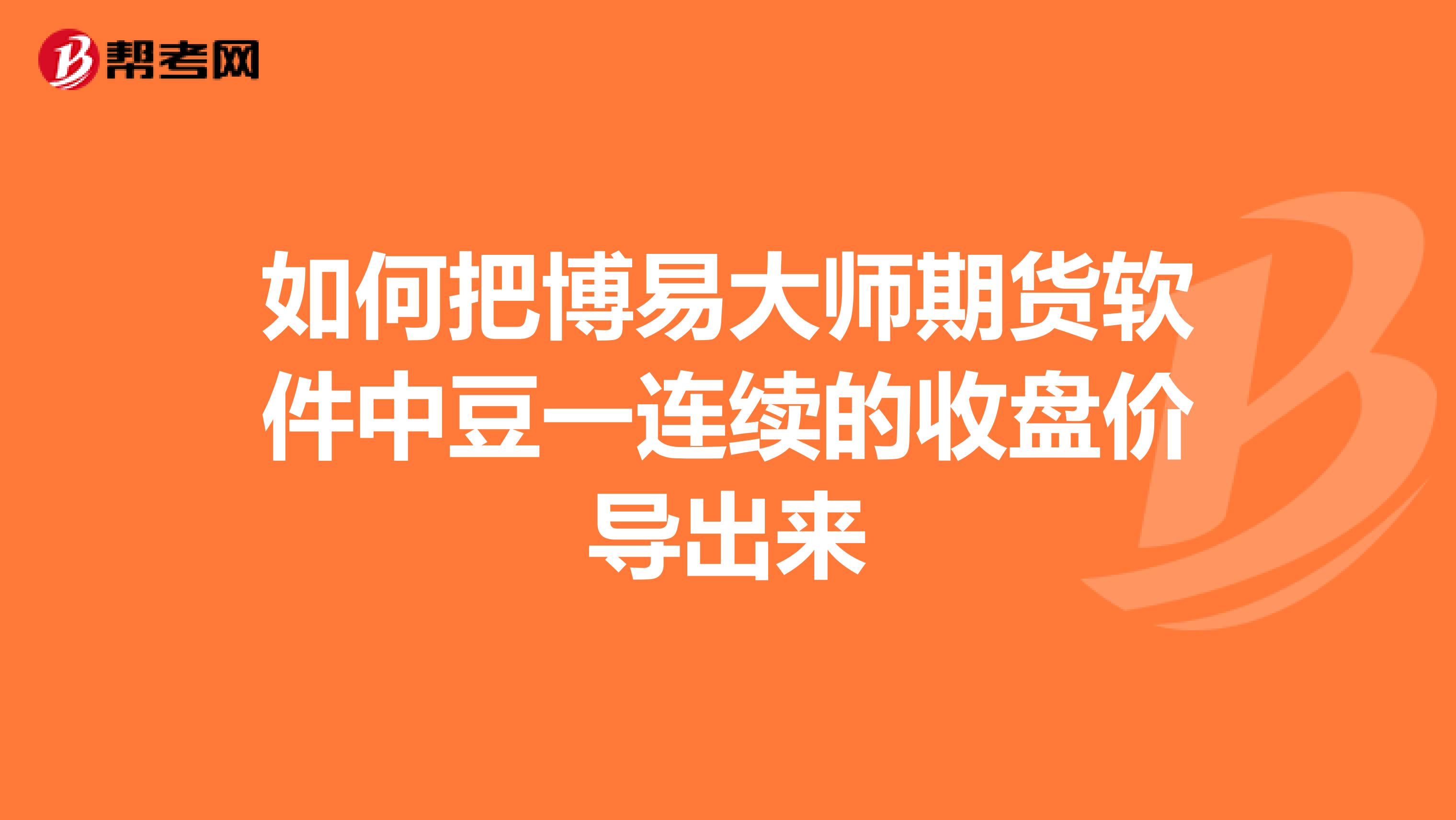 如何把博易大师期货软件中豆一连续的收盘价导出来