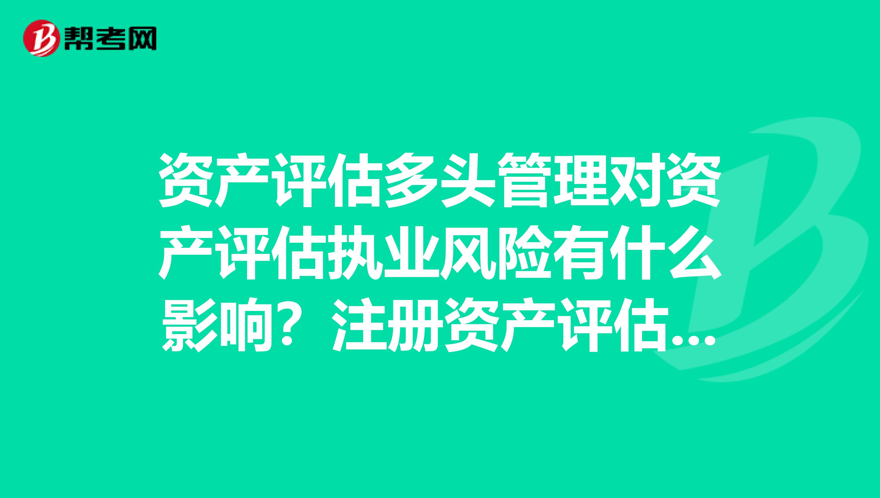 資產評估多頭管理對資產評估執業風險有什么影響？注冊資產評估師經濟法中的問題，誰說下答案？