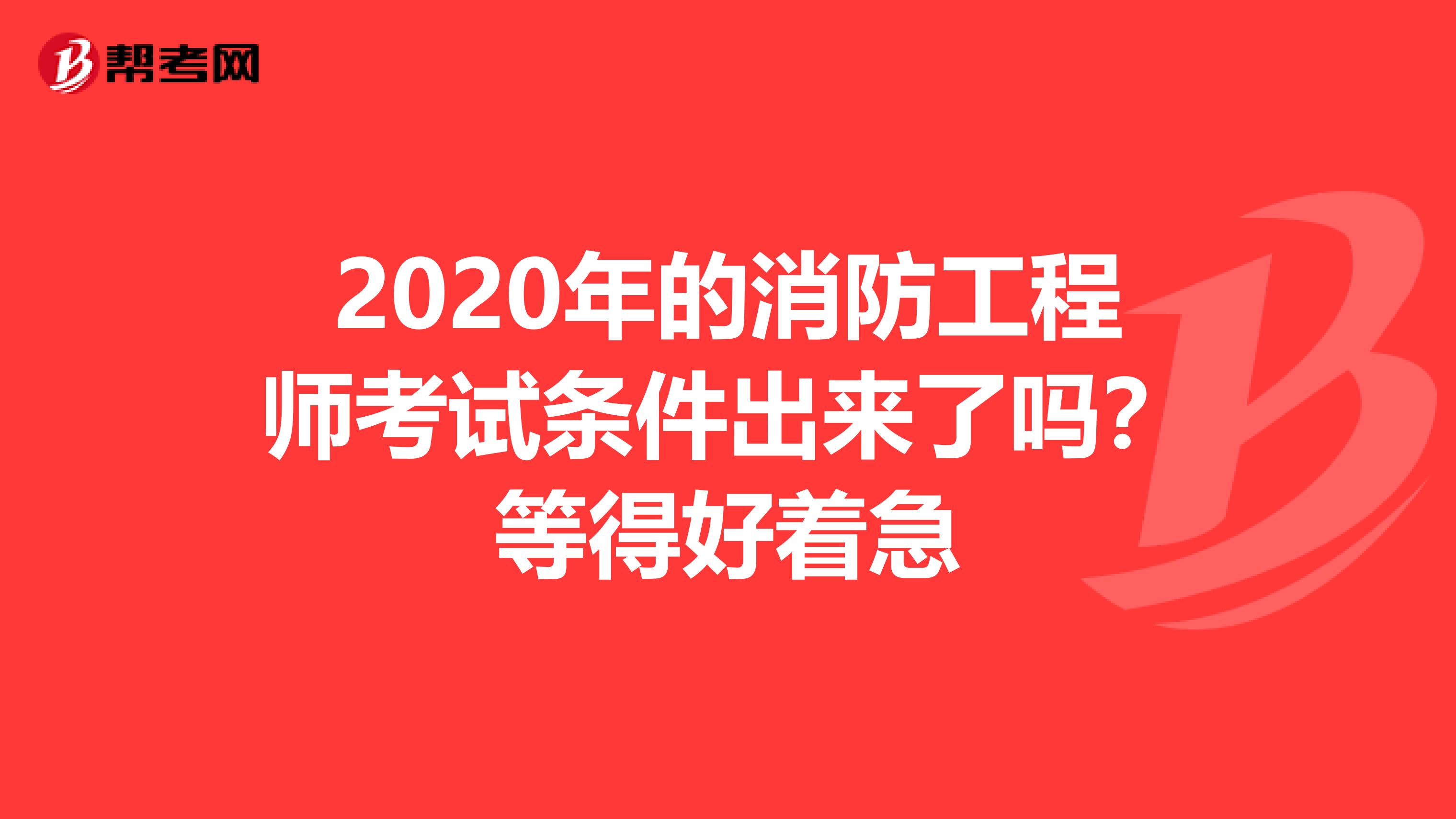 2020年的消防工程师考试条件出来了吗？等得好着急