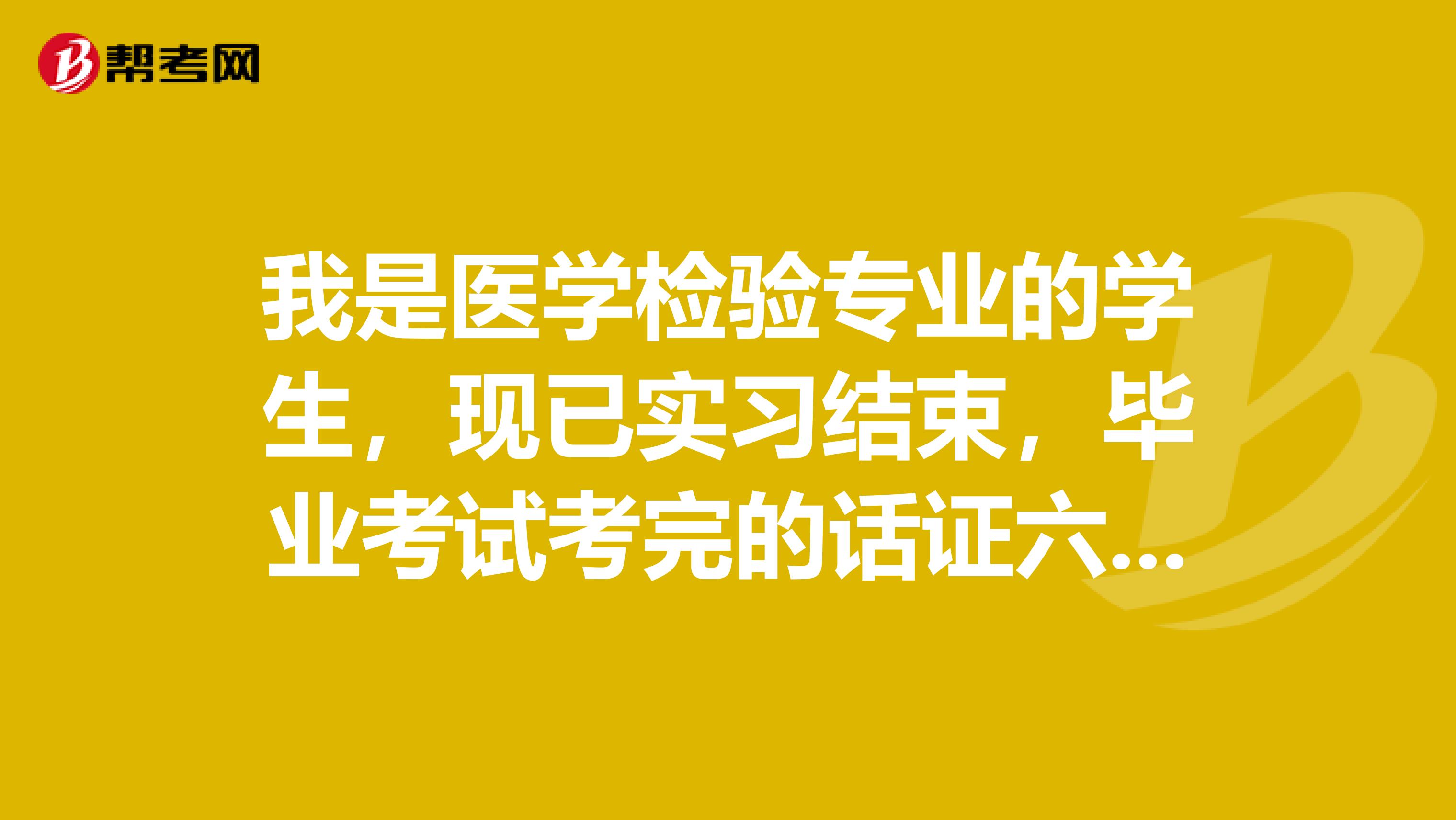 我是医学检验专业的学生,现已实习结束,毕业考试考完的话证六月份才能拿,资格证要明年考,我想找这方...