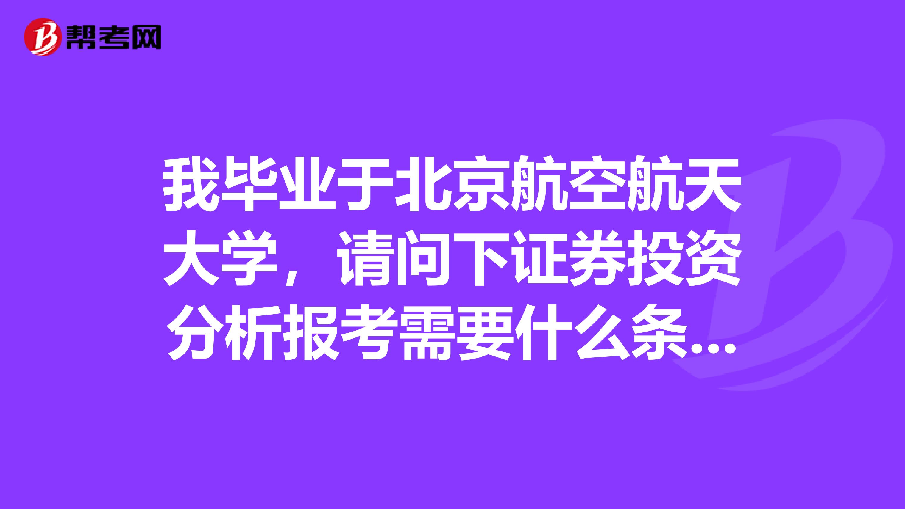 我毕业于北京航空航天大学,请问下证券投资分析报考需要什么条件?