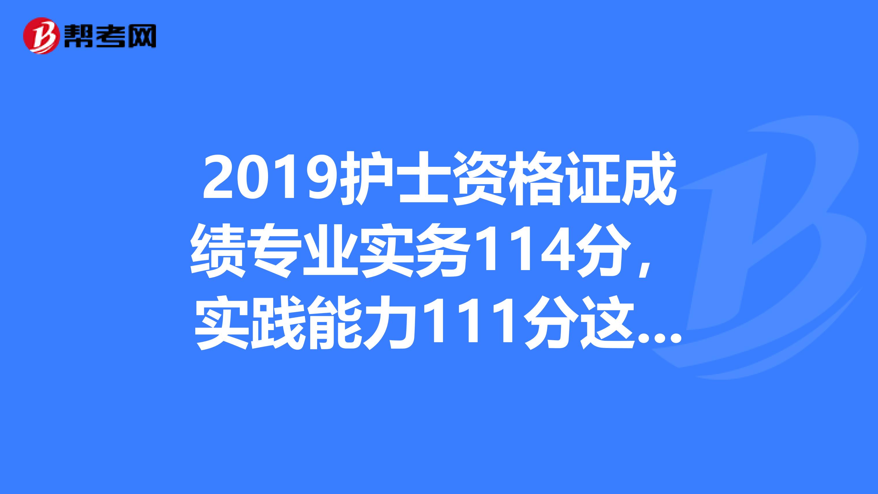 2019护士资格证成绩专业实务114分，实践能力111分这个分数能过吗，我也是帮人问的