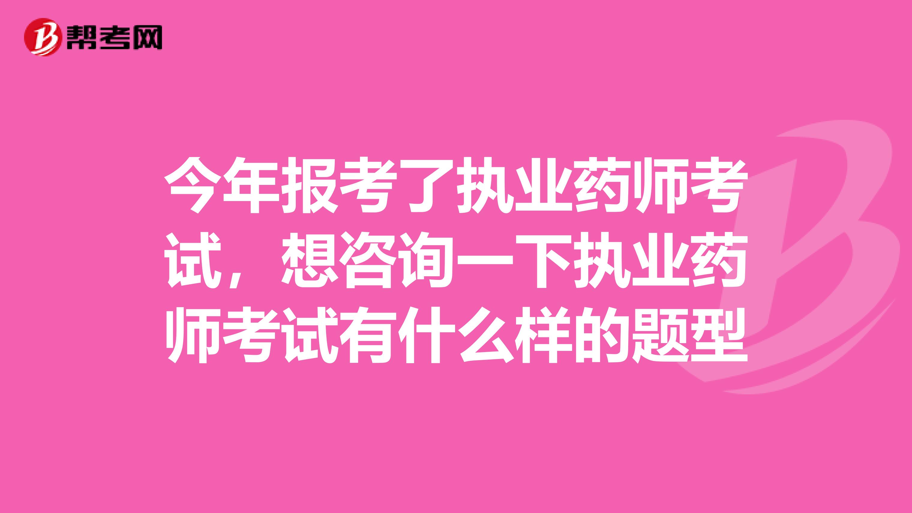 今年报考了执业药师考试,想咨询一下执业药师考试有什么样的题型