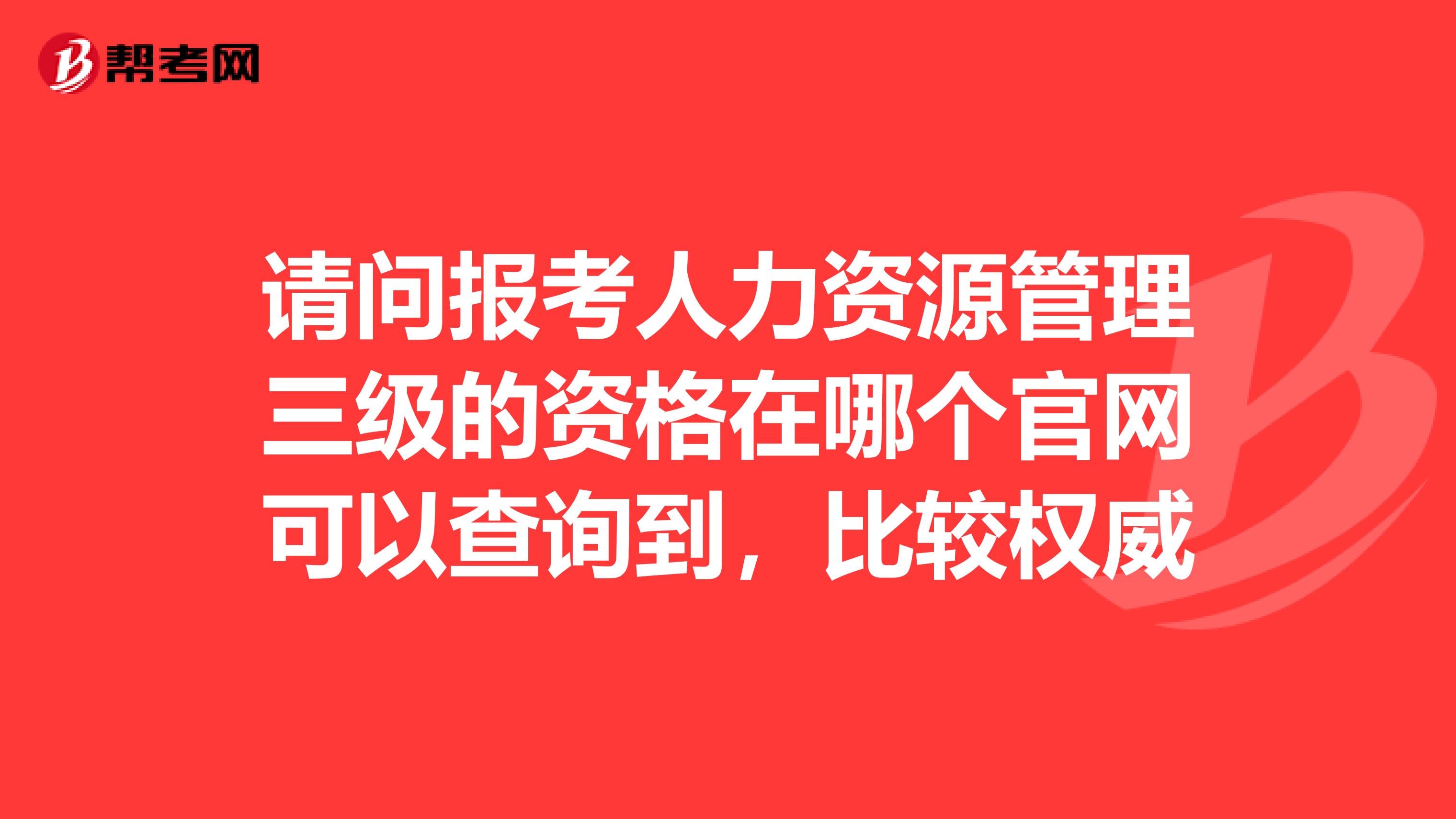 请问报考人力资源管理三级的资格在哪个官网可以查询到，比较权威