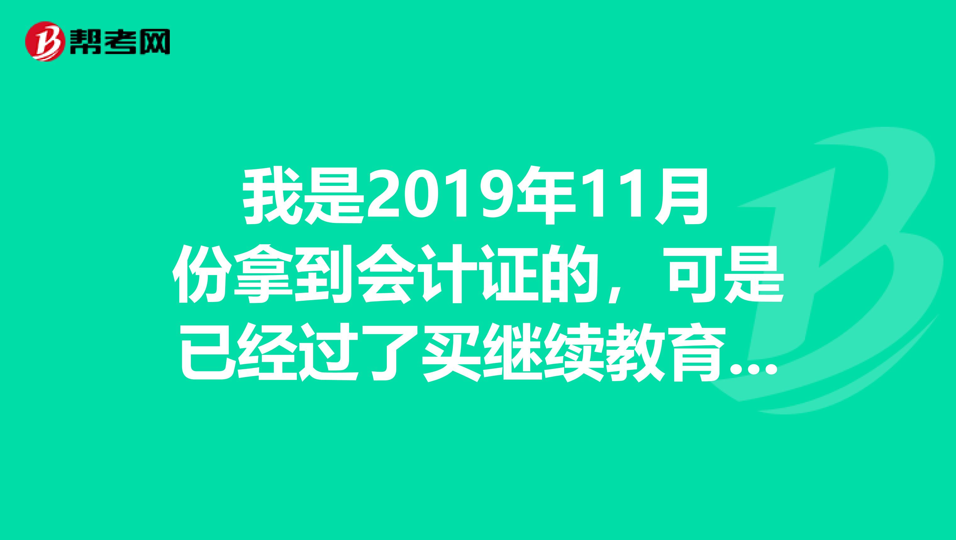 我是2019年11月份拿到会计证的,可是已经过了买继续教育的时间了,请问2019年我该怎么继续教育?