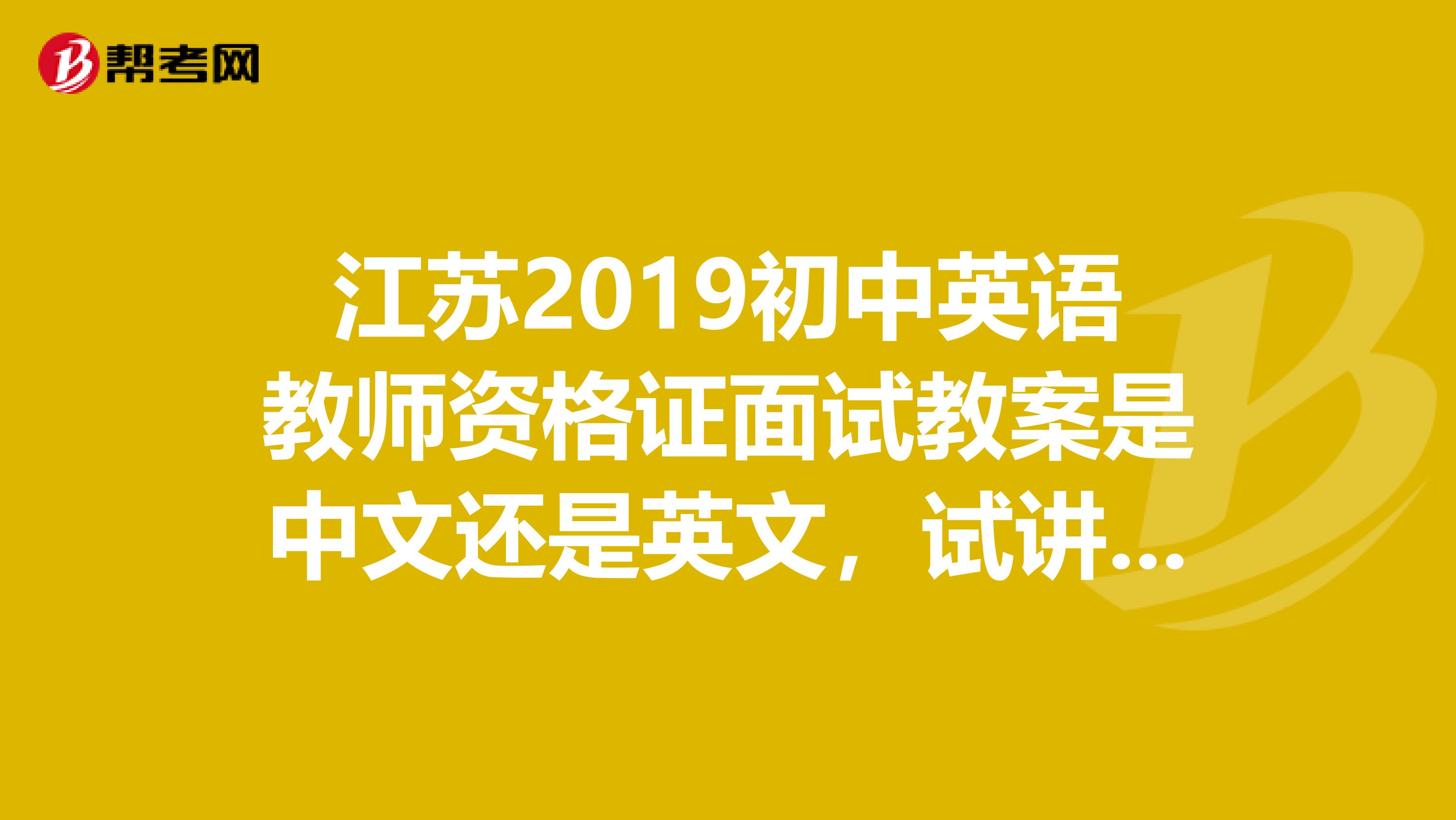 江蘇2019初中英語教師資格證面試教案是中文還是英文，試講呢，也必須是全英文嗎？可學(xué)校老師并沒有全