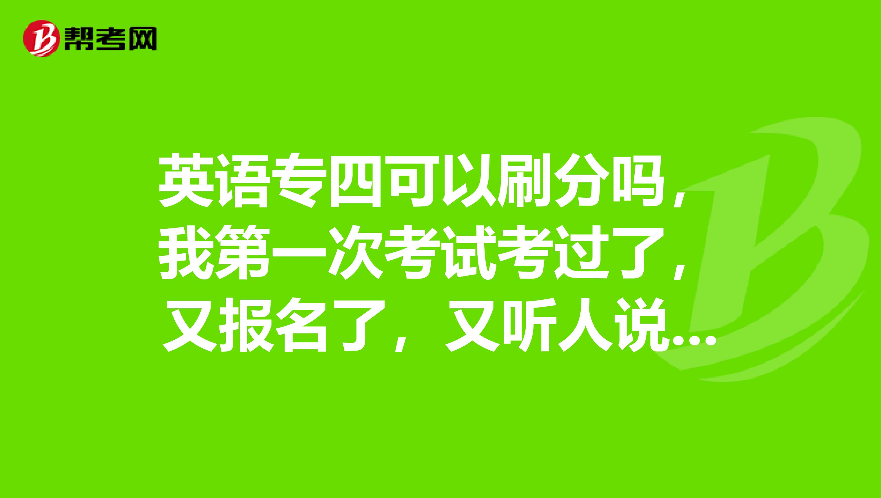 英語專四可以刷分嗎，我第一次考試考過了，又報名了，又聽人說不能刷分