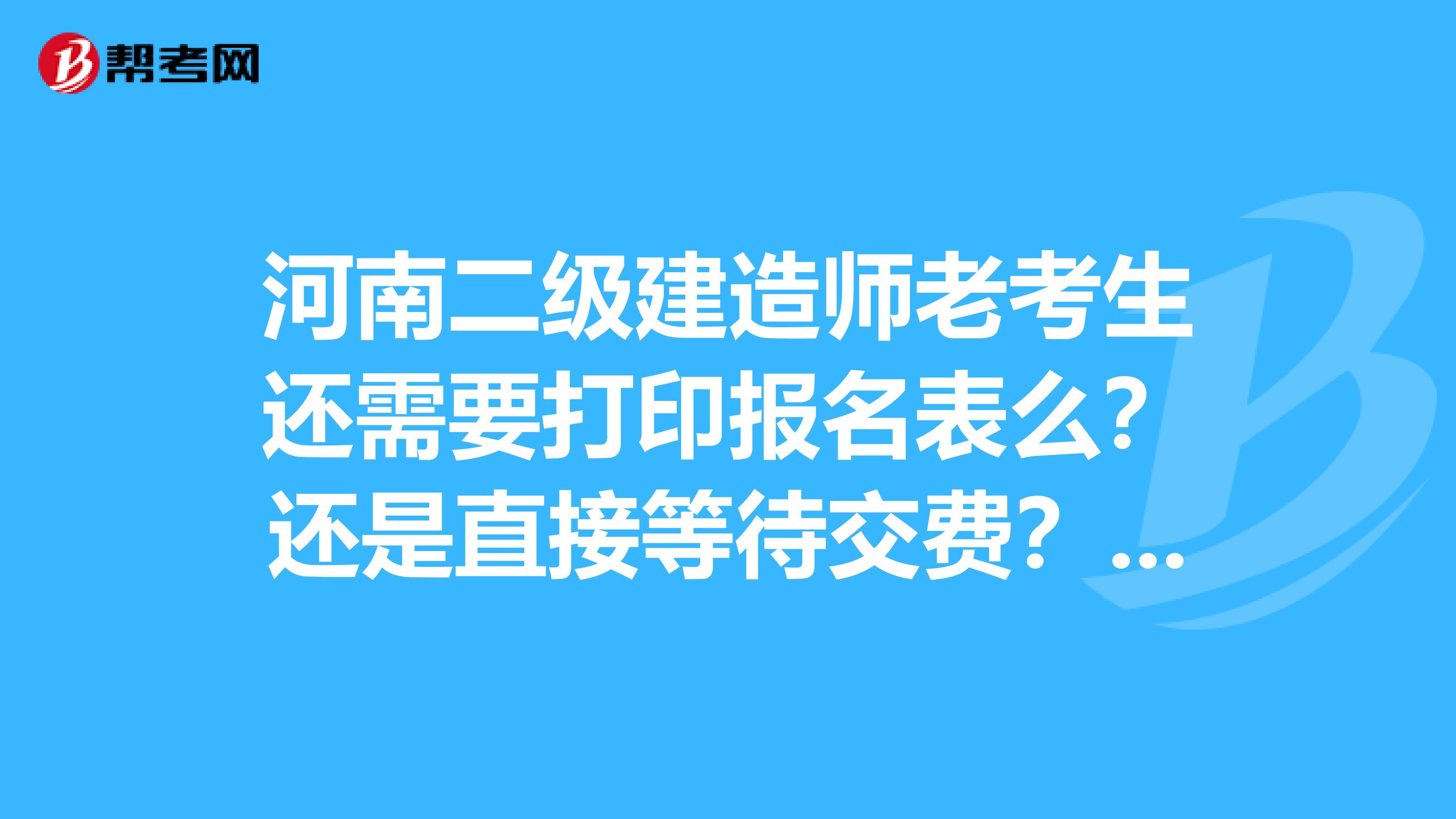 河南二级建造师老考生还需要打印报名表么？还是直接等待交费？要是不需要的话为什么还会有打印表格这一栏