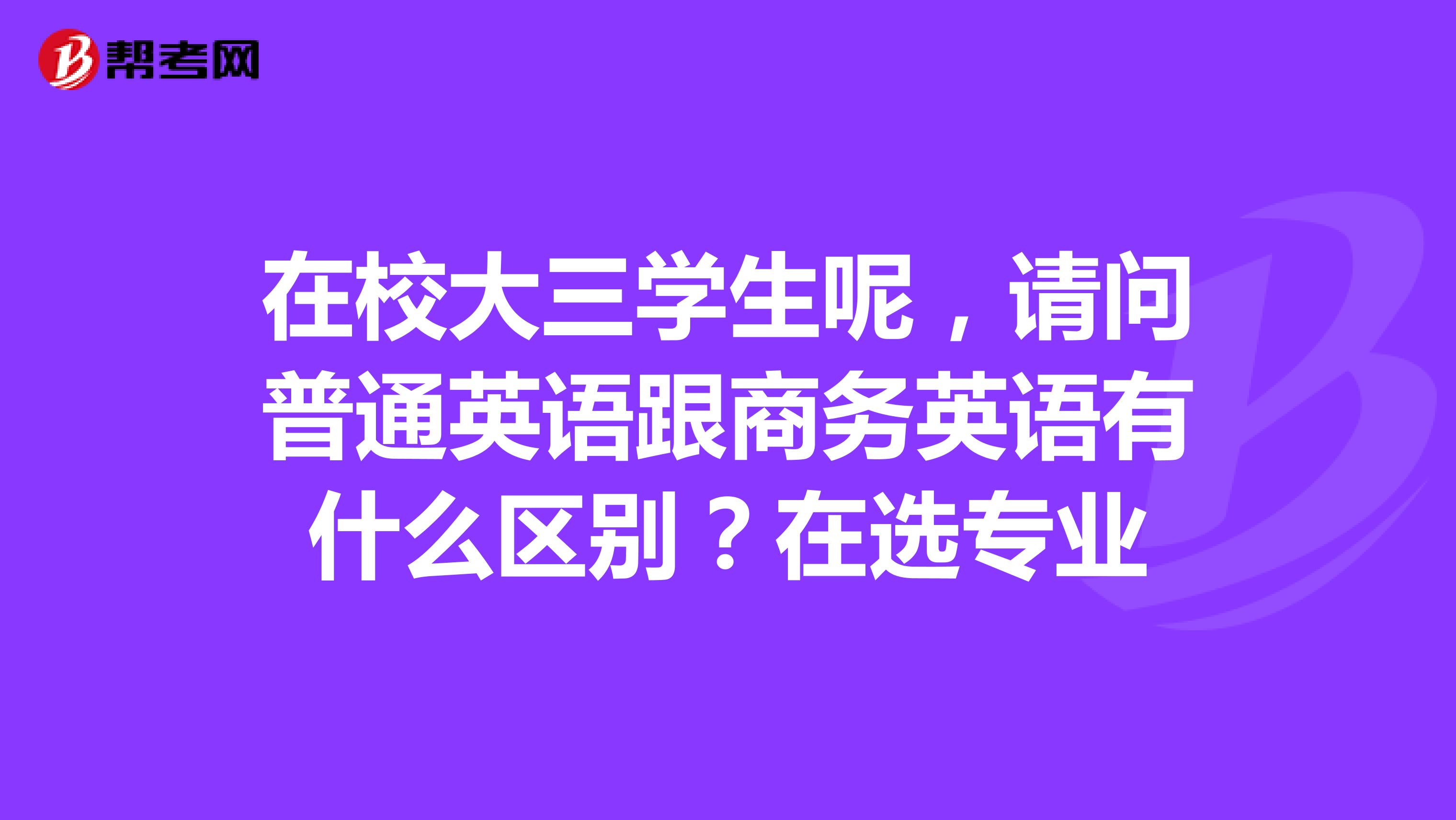 在校大三学生呢，请问普通英语跟商务英语有什么区别？在选专业