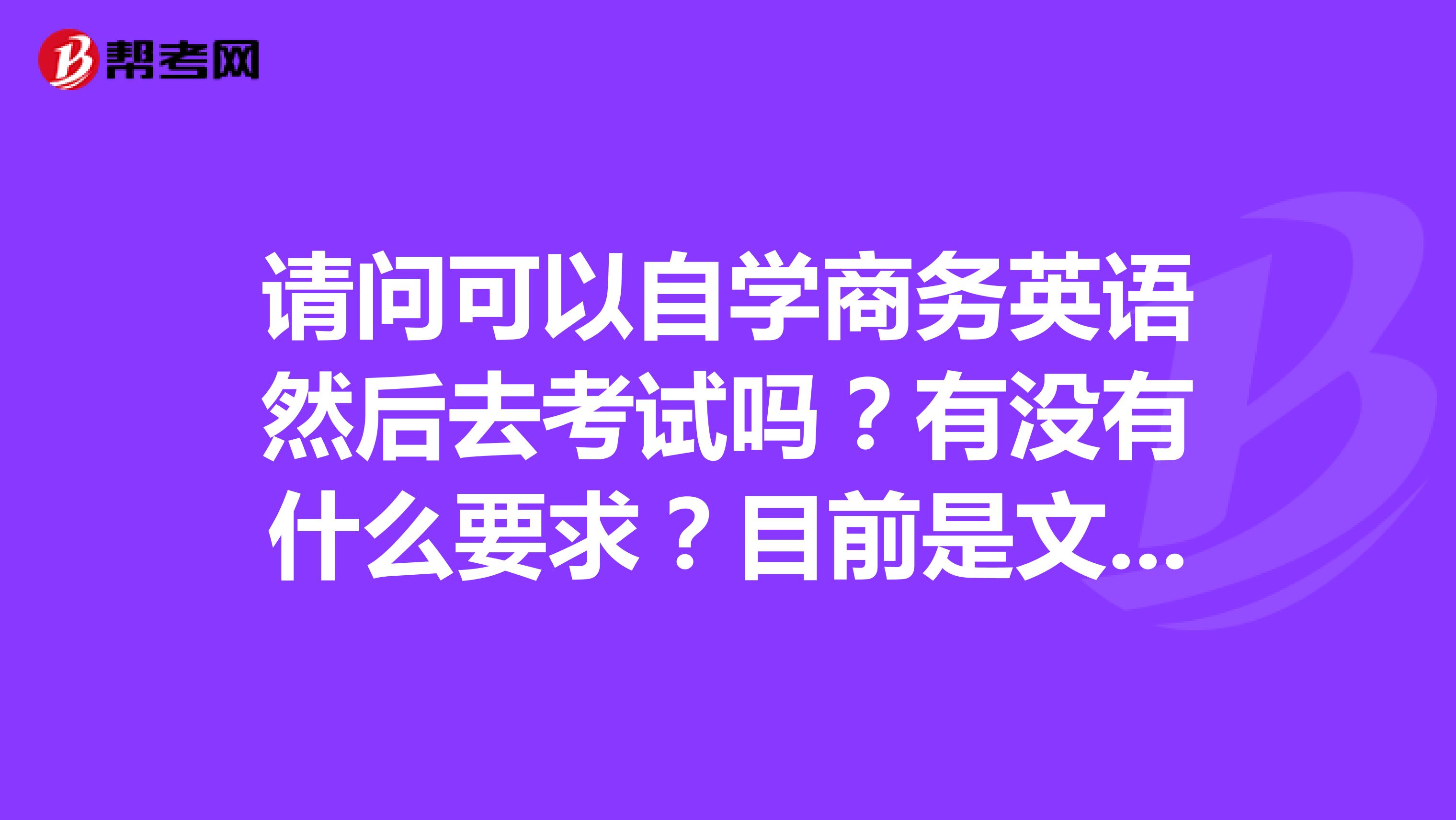 请问可以自学商务英语然后去考试吗？有没有什么要求？目前是文秘工作，​