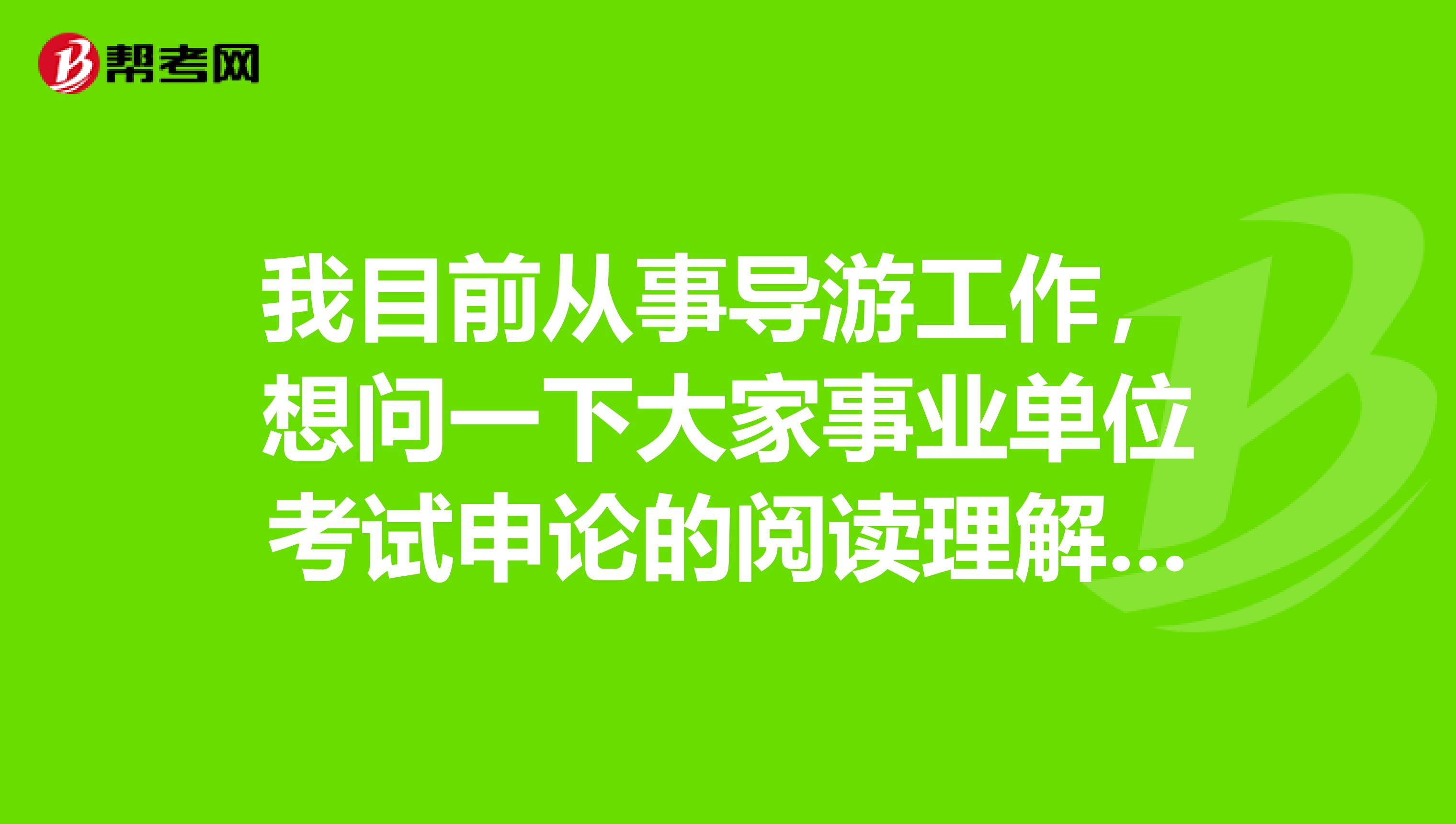 我目前从事导游工作，想问一下大家事业单位考试申论的阅读理解应该怎么做啊？做了好几天的练习，还是漏洞百出！