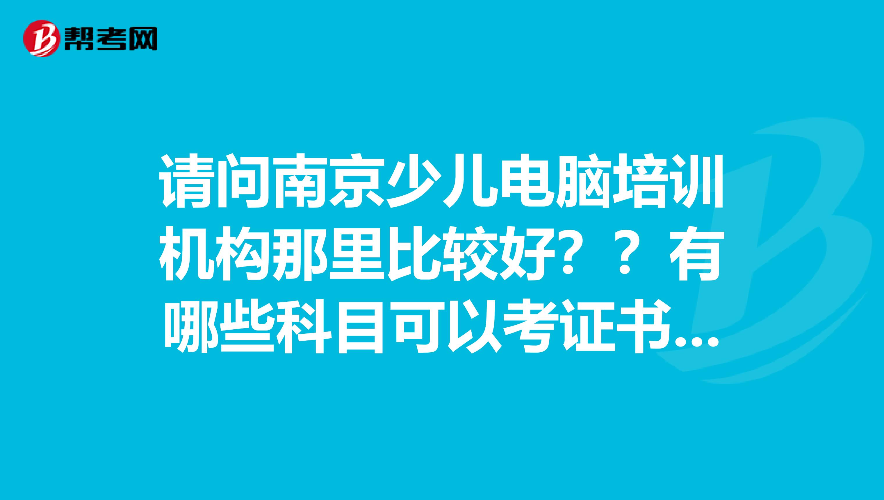 請問南京少兒電腦培訓(xùn)機(jī)構(gòu)那里比較好？？有哪些科目可以考證書嗎？