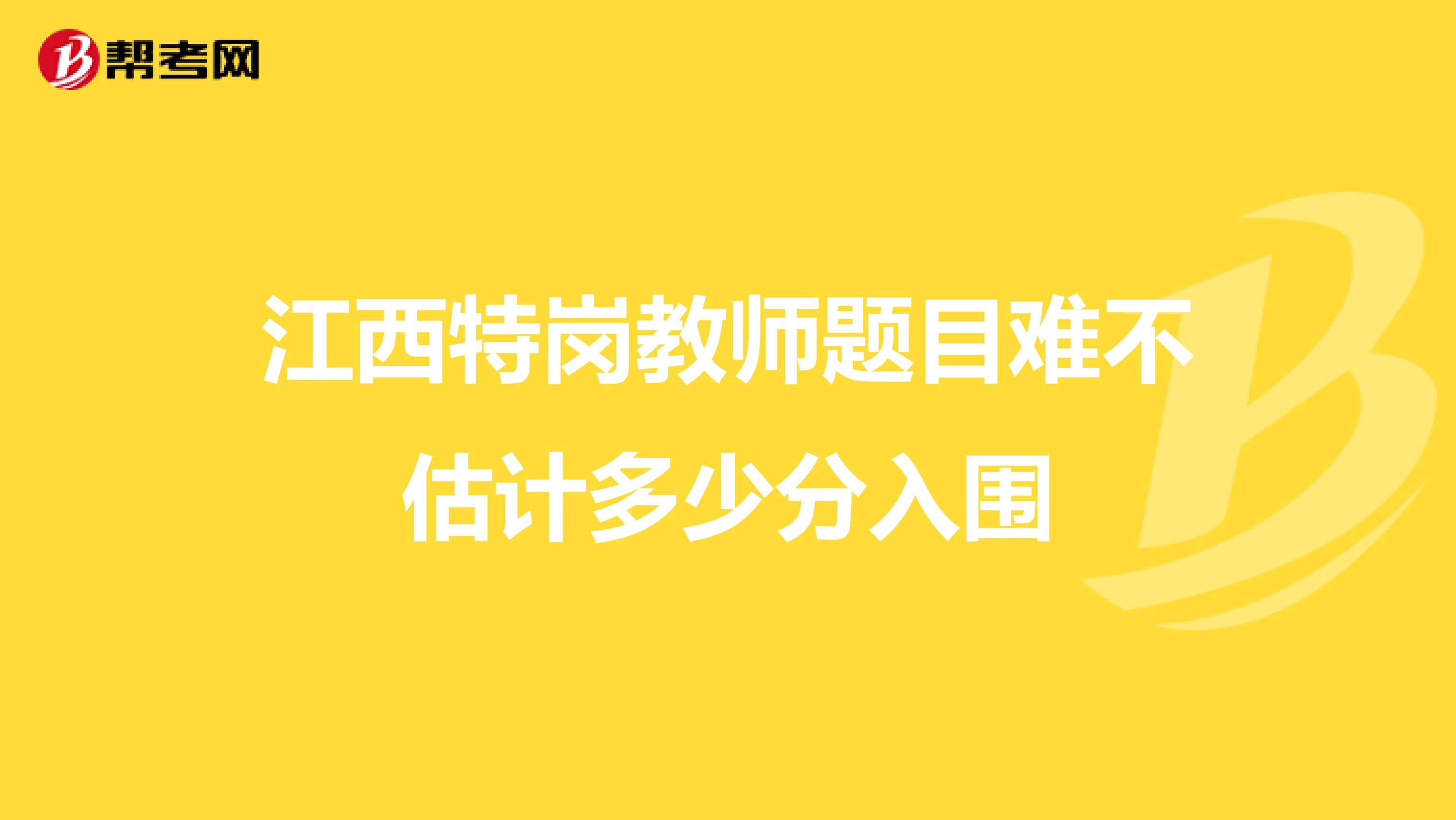 江西特岗教师题目难不估计多少分入围