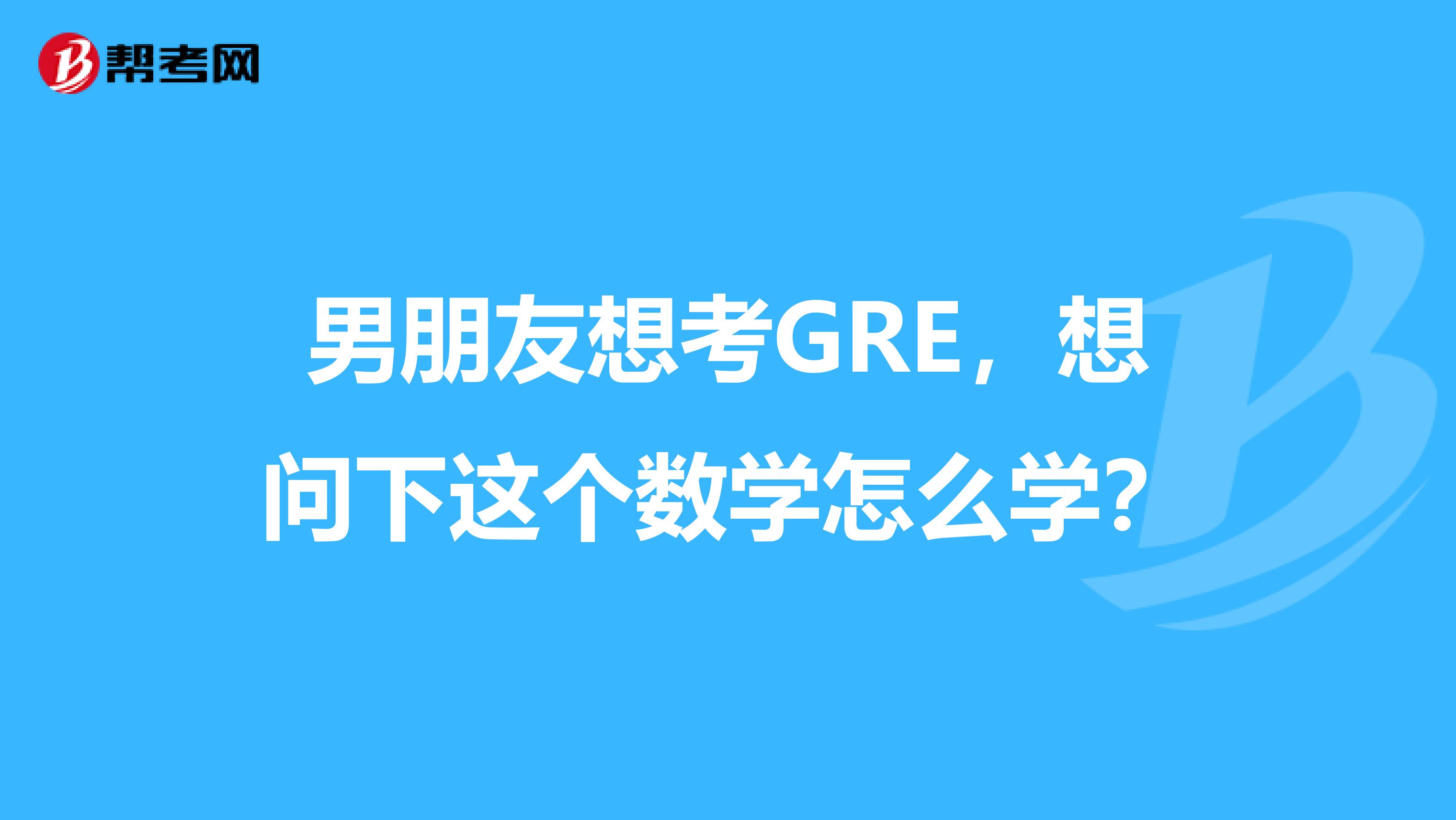 男朋友想考GRE,想问下这个数学怎么学?