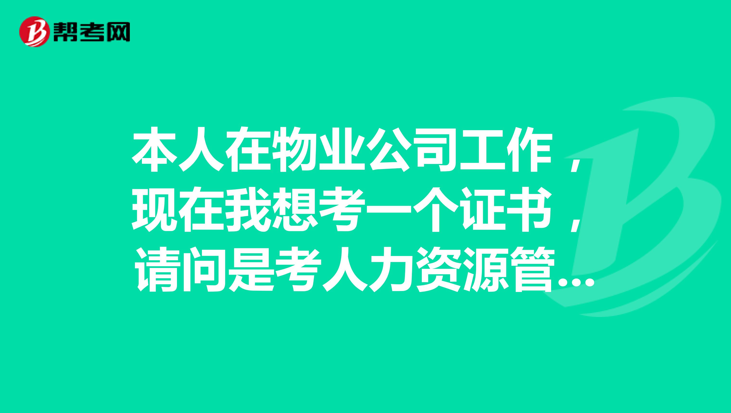 本人在物业公司工作，现在我想考一个证书，请问是考人力资源管理专业还是物业管理师好呢？