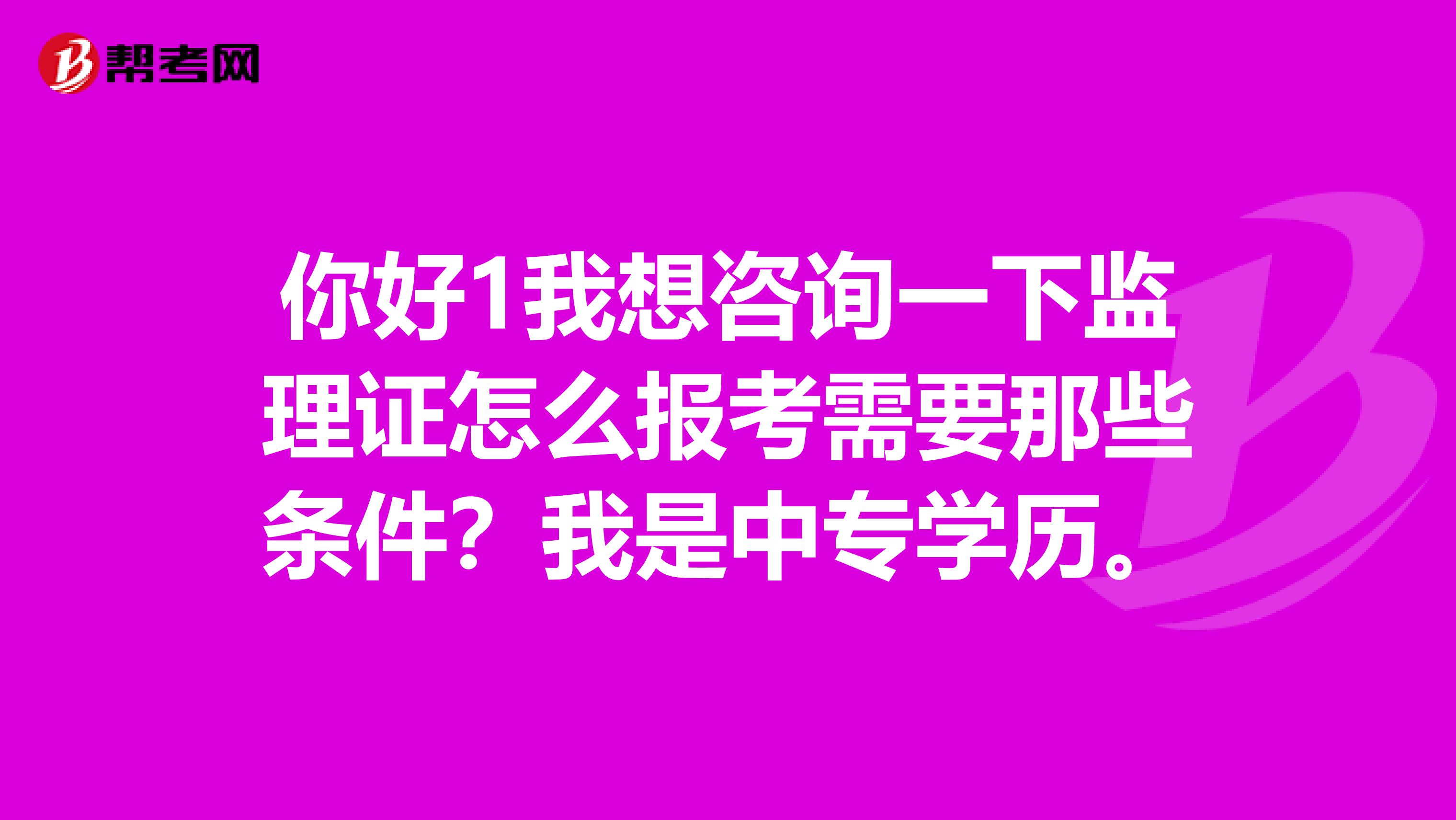 你好1我想咨询一下监理证怎么报考需要那些条件?我是中专学历。