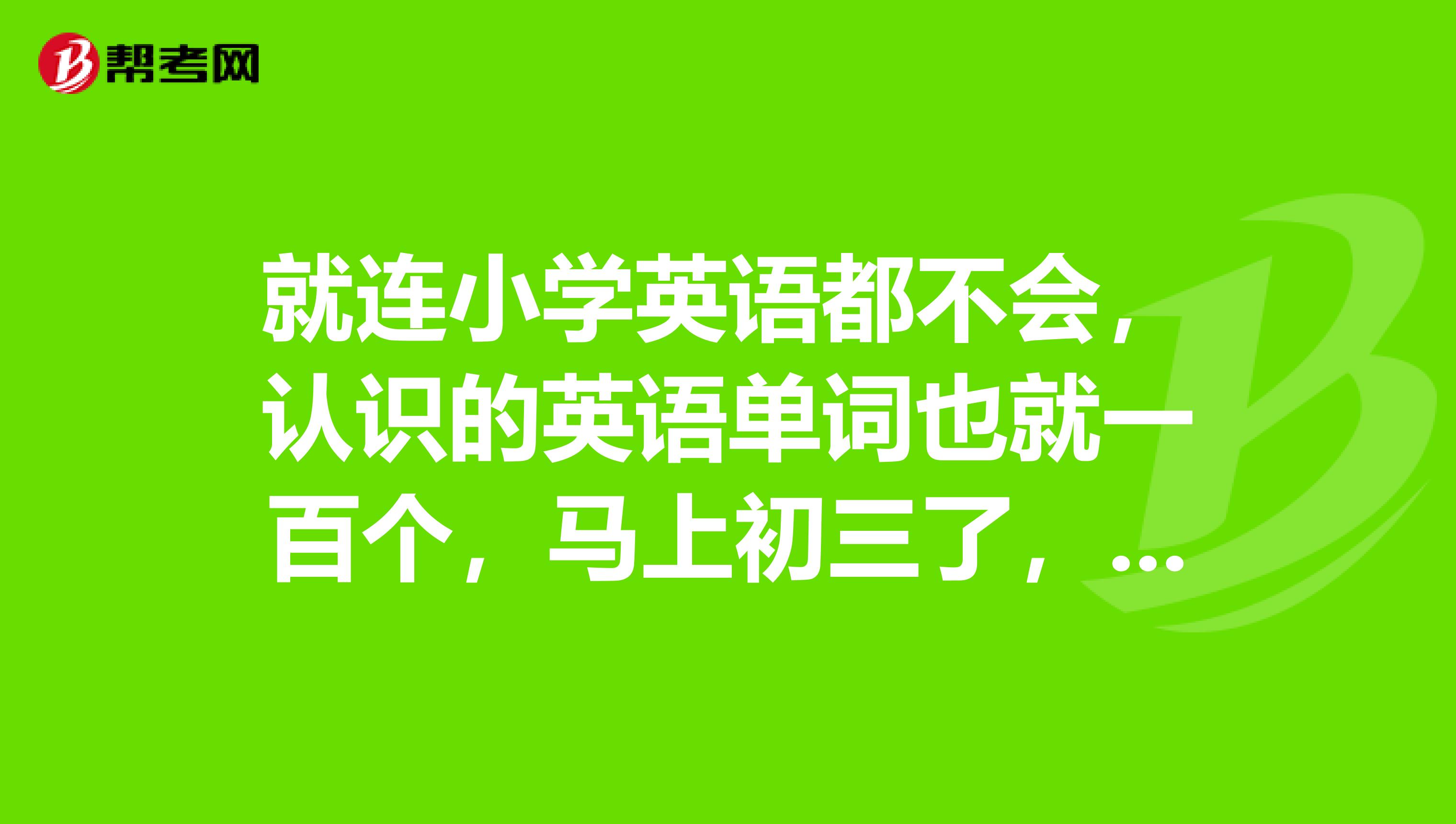 就连小学英语都不会，认识的英语单词也就一百个，马上初三了，一个月有规律的恶补学习会到什么程度，是”