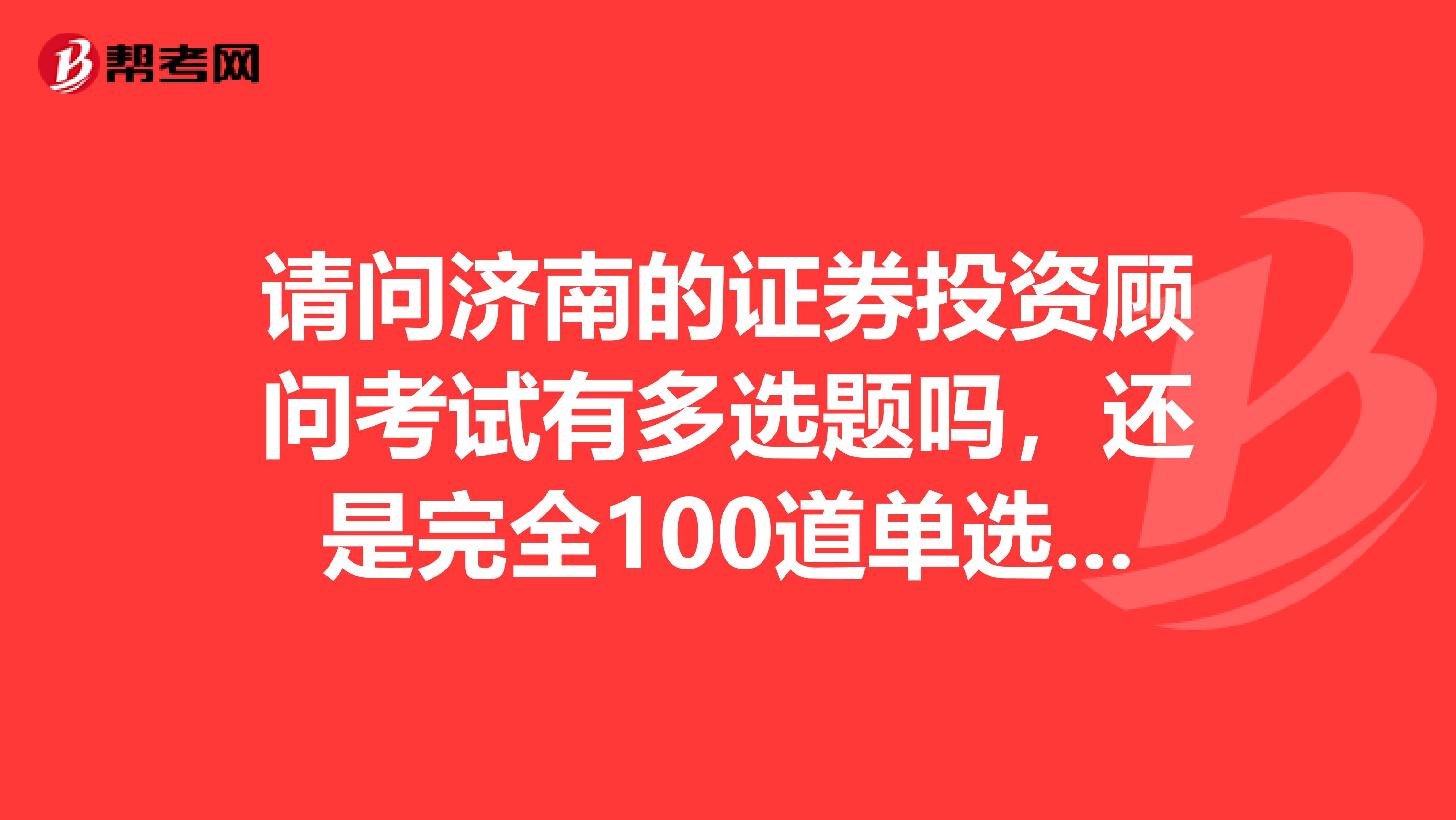 请问济南的证券投资顾问考试有多选题吗，还是完全100道单选题？
