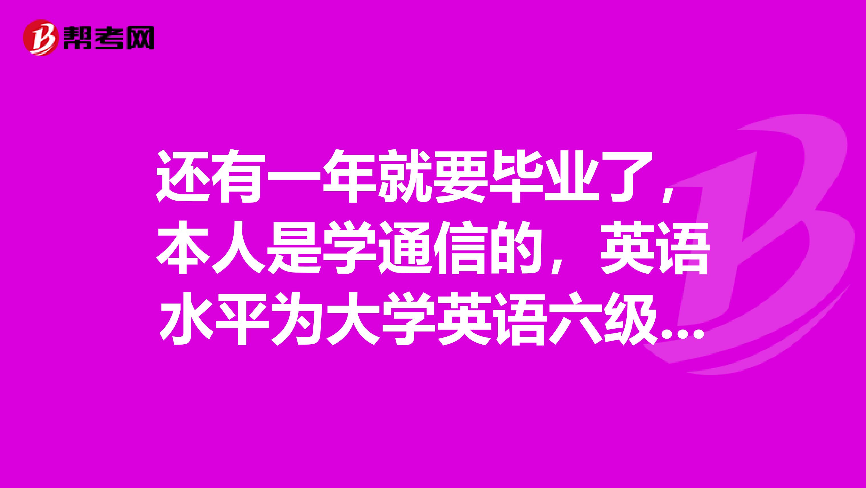还有一年就要毕业了，本人是学通信的，英语水平为大学英语六级水平。想要考一个将来可以在找工作时有用的证书。最好是口语或者是和本专业有关的，应该考什么？