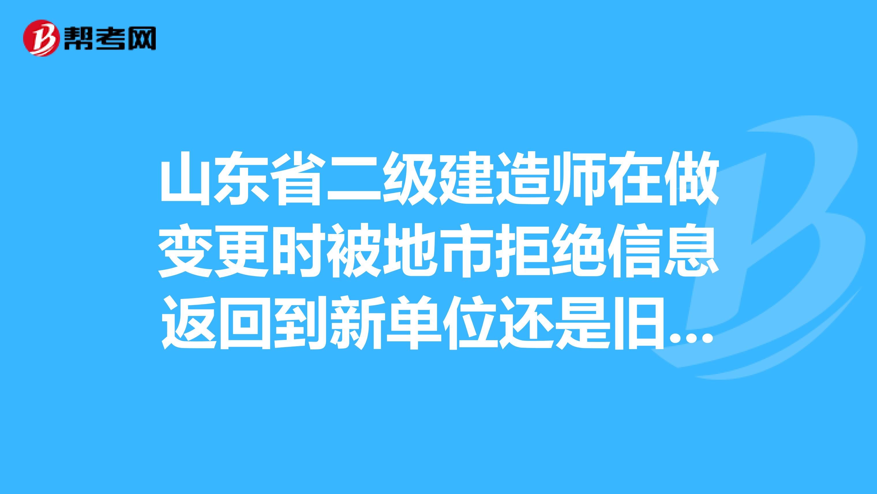 山东省二级建造师在做变更时被地市拒绝信息返回到新单位还是旧单位