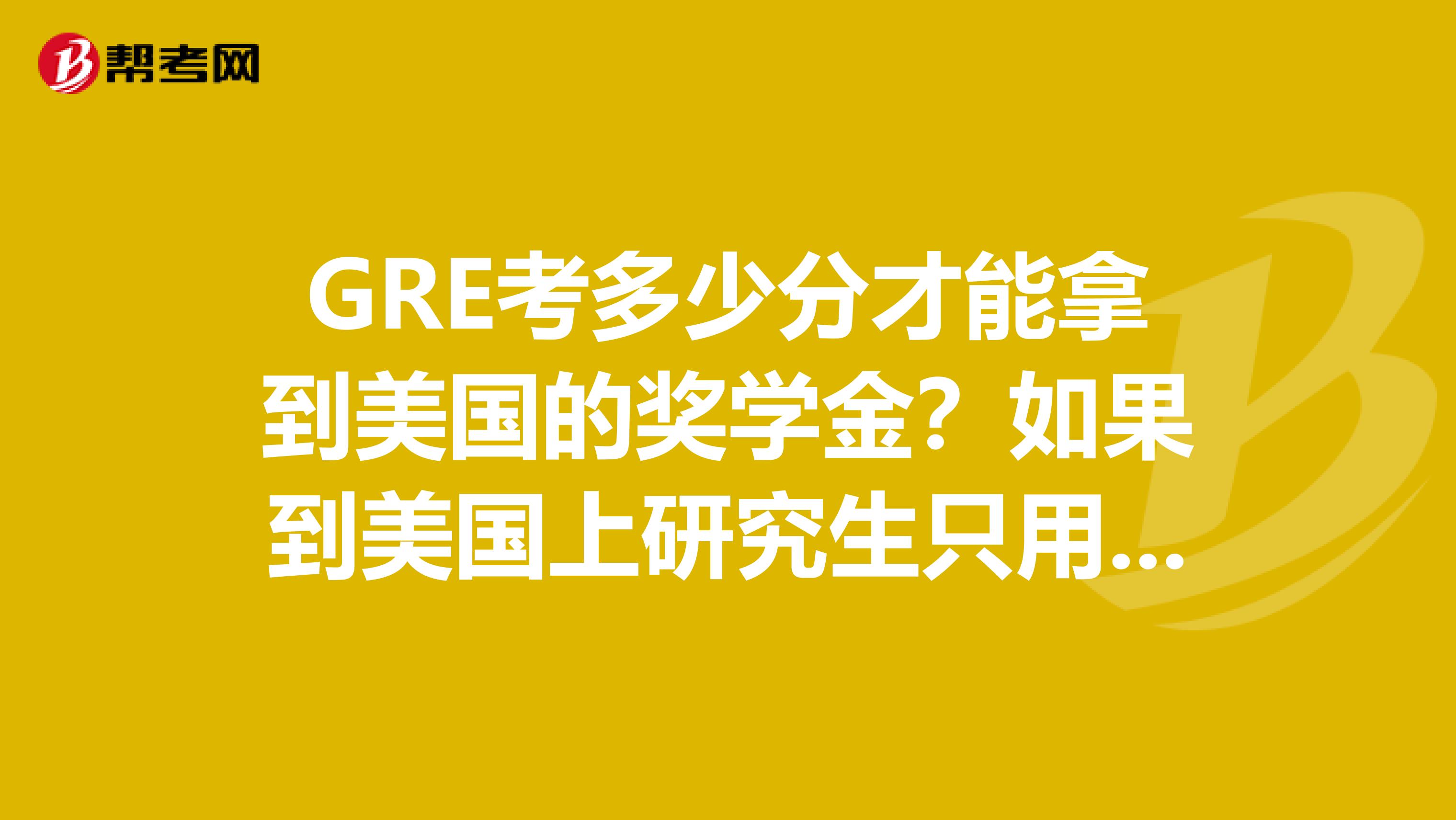 GRE考多少分才能拿到美国的奖学金？如果到美国上研究生只用GRE吧？