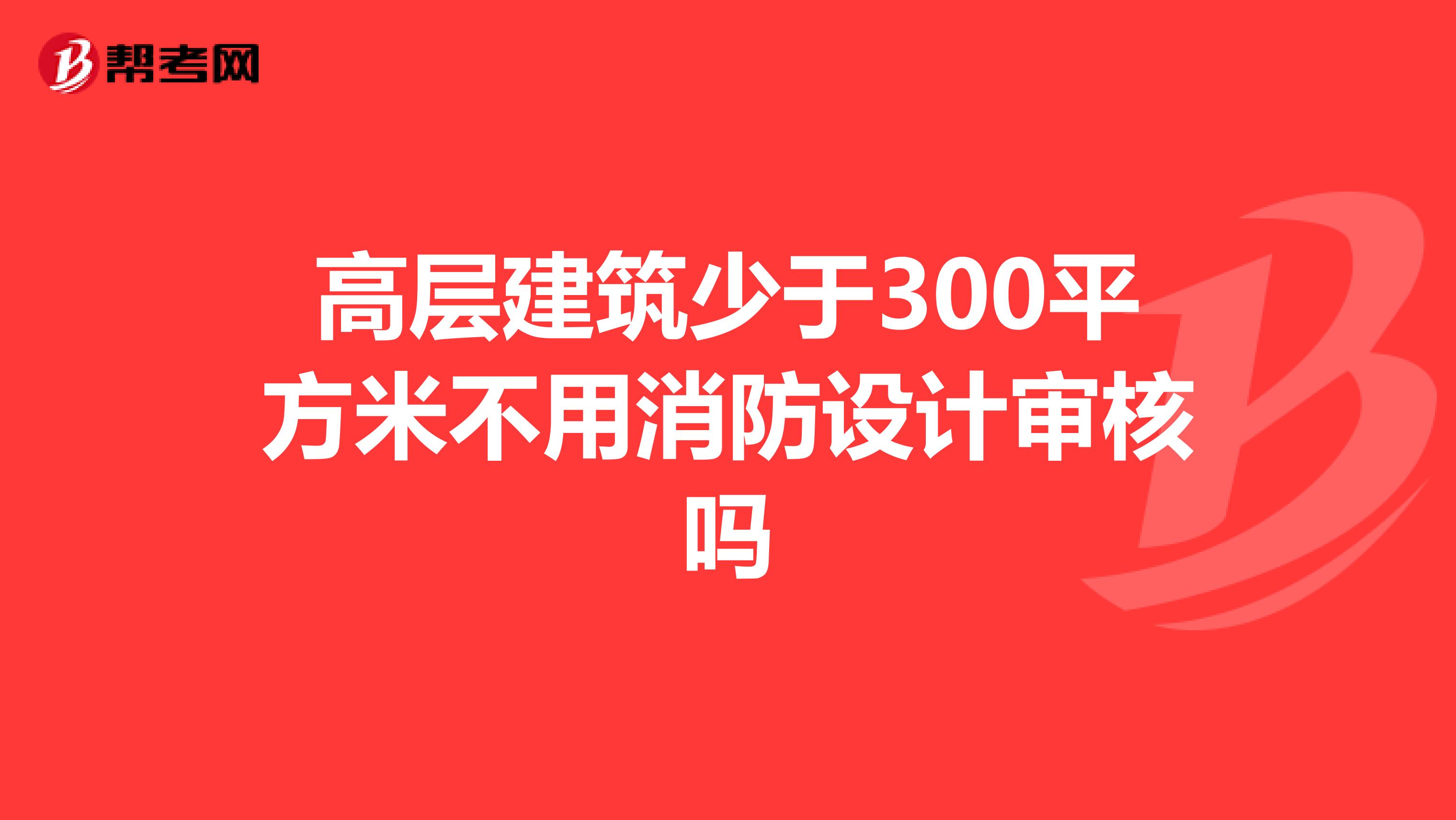 高层建筑少于300平方米不用消防设计审核吗