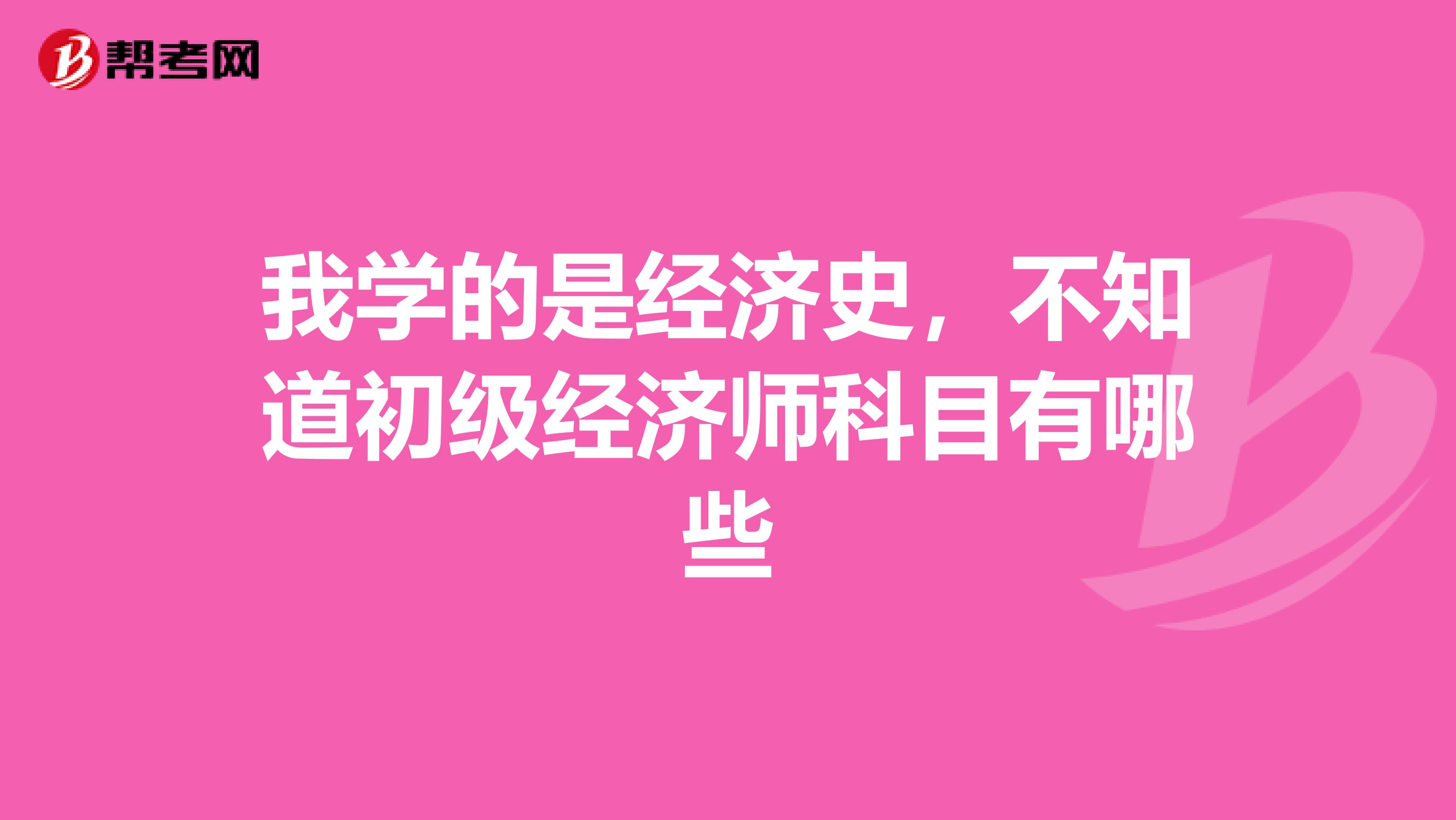 我学的是经济史，不知道初级经济师科目有哪些