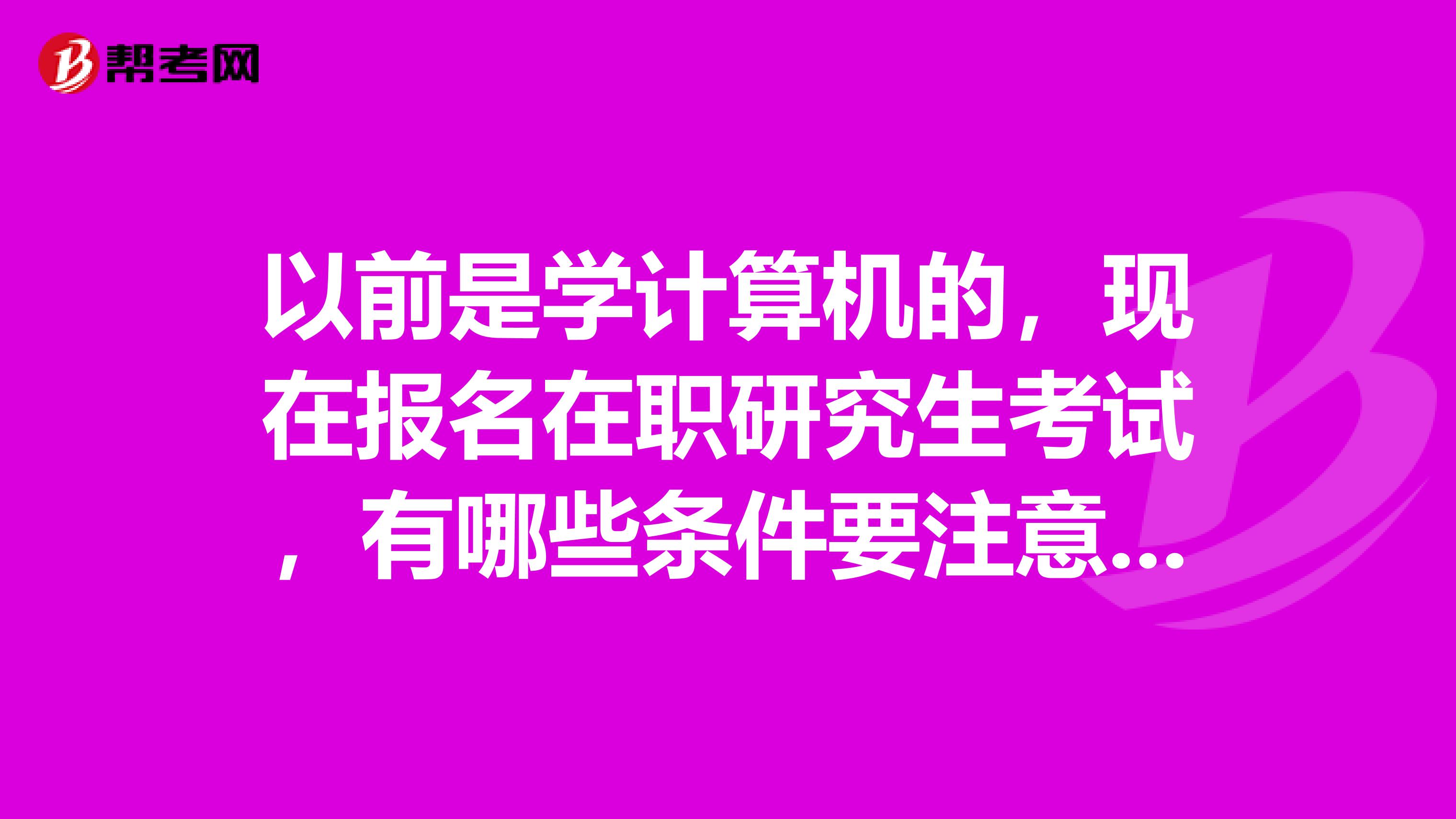 以前是学计算机的,现在报名在职研究生考试,有哪些条件要注意的吗?谢谢