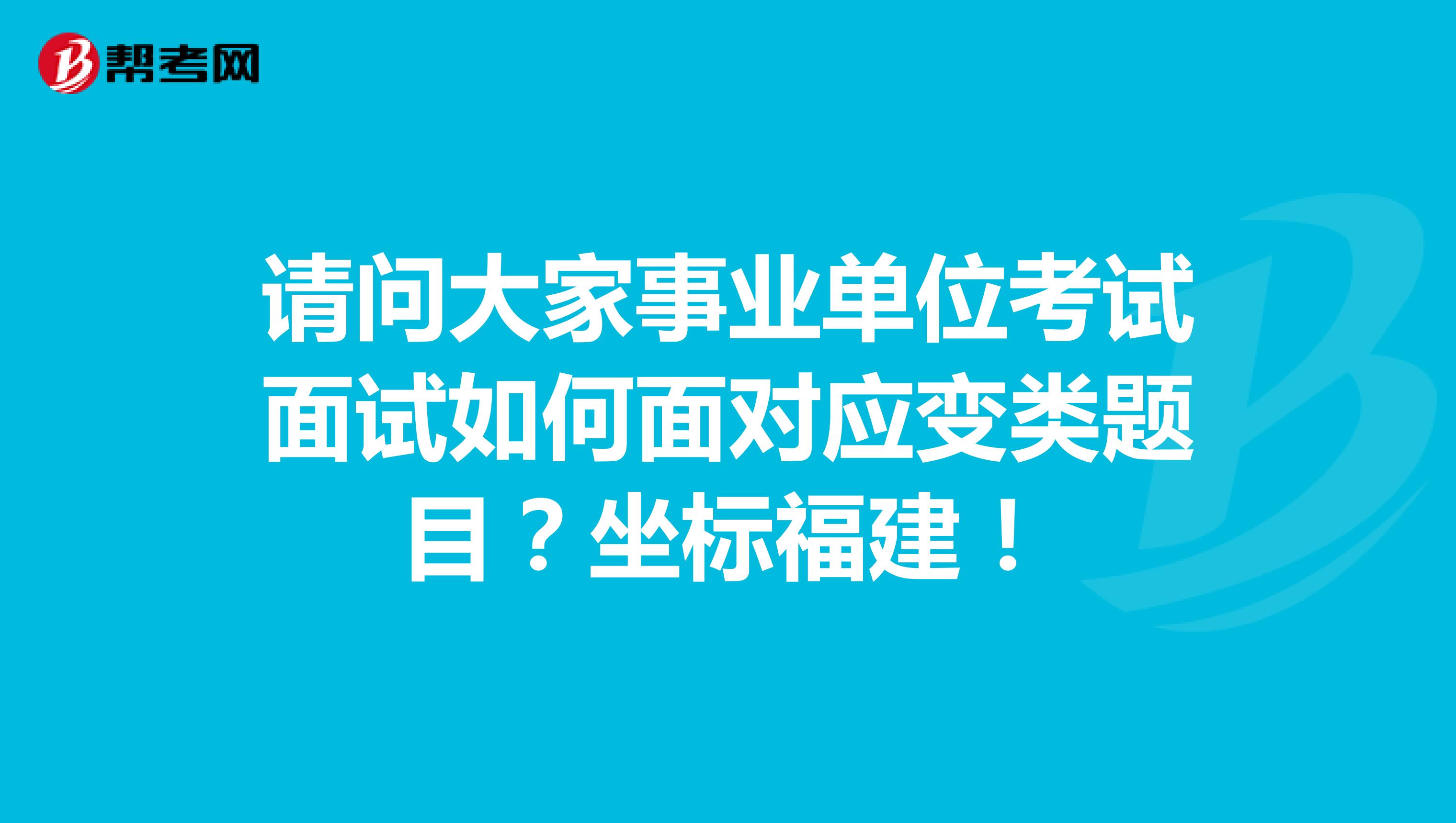 请问大家事业单位考试面试如何面对应变类题目?坐标福建!
