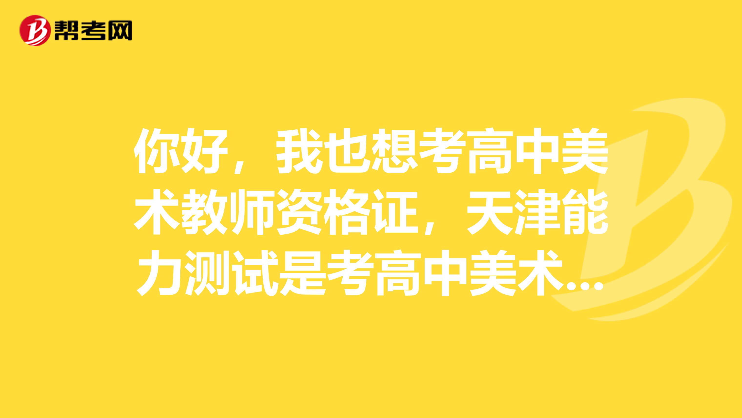 你好，我也想考高中美术教师资格证，天津能力测试是考高中美术教材学生用书的内容？还考什么啊？