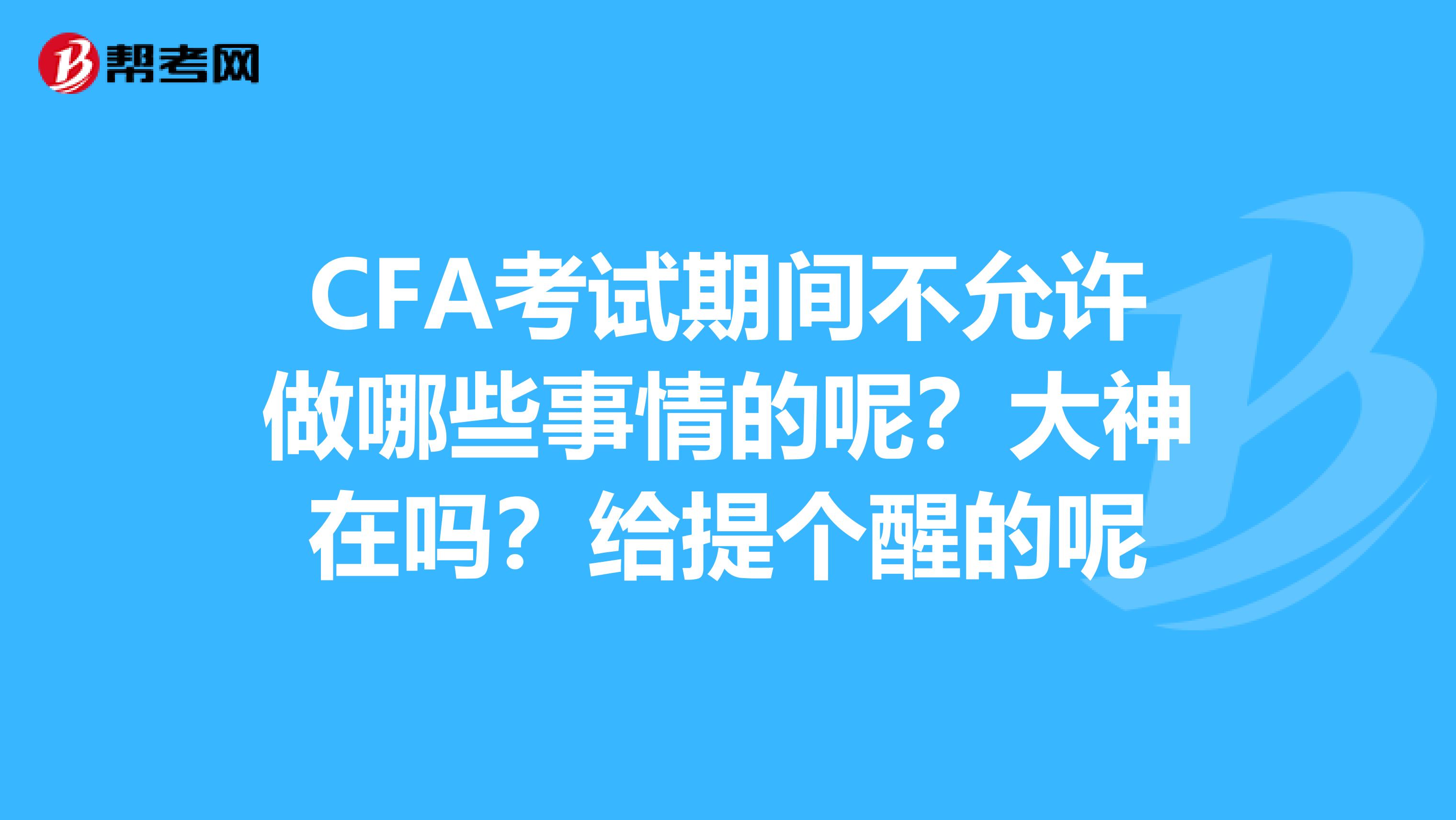 CFA考试期间不允许做哪些事情的呢?大神在吗?给提个醒的呢