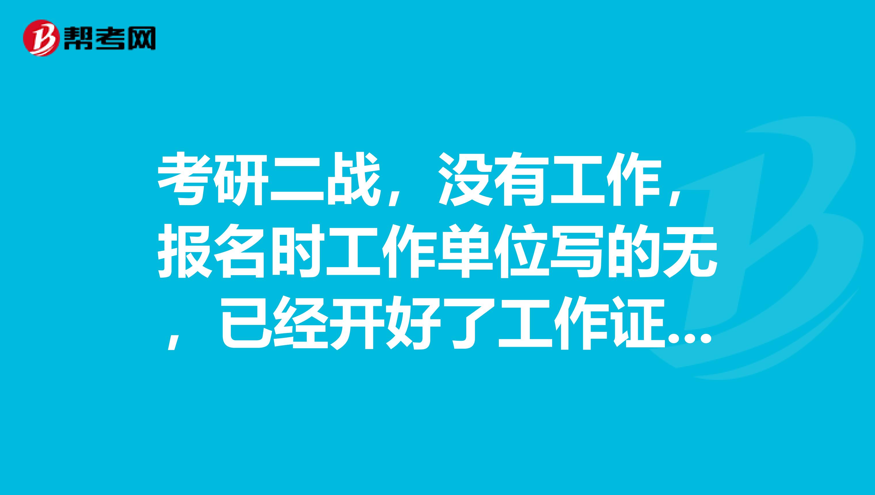 考研二战,没有工作,报名时工作单位写的无,已经开好了工作证明,请