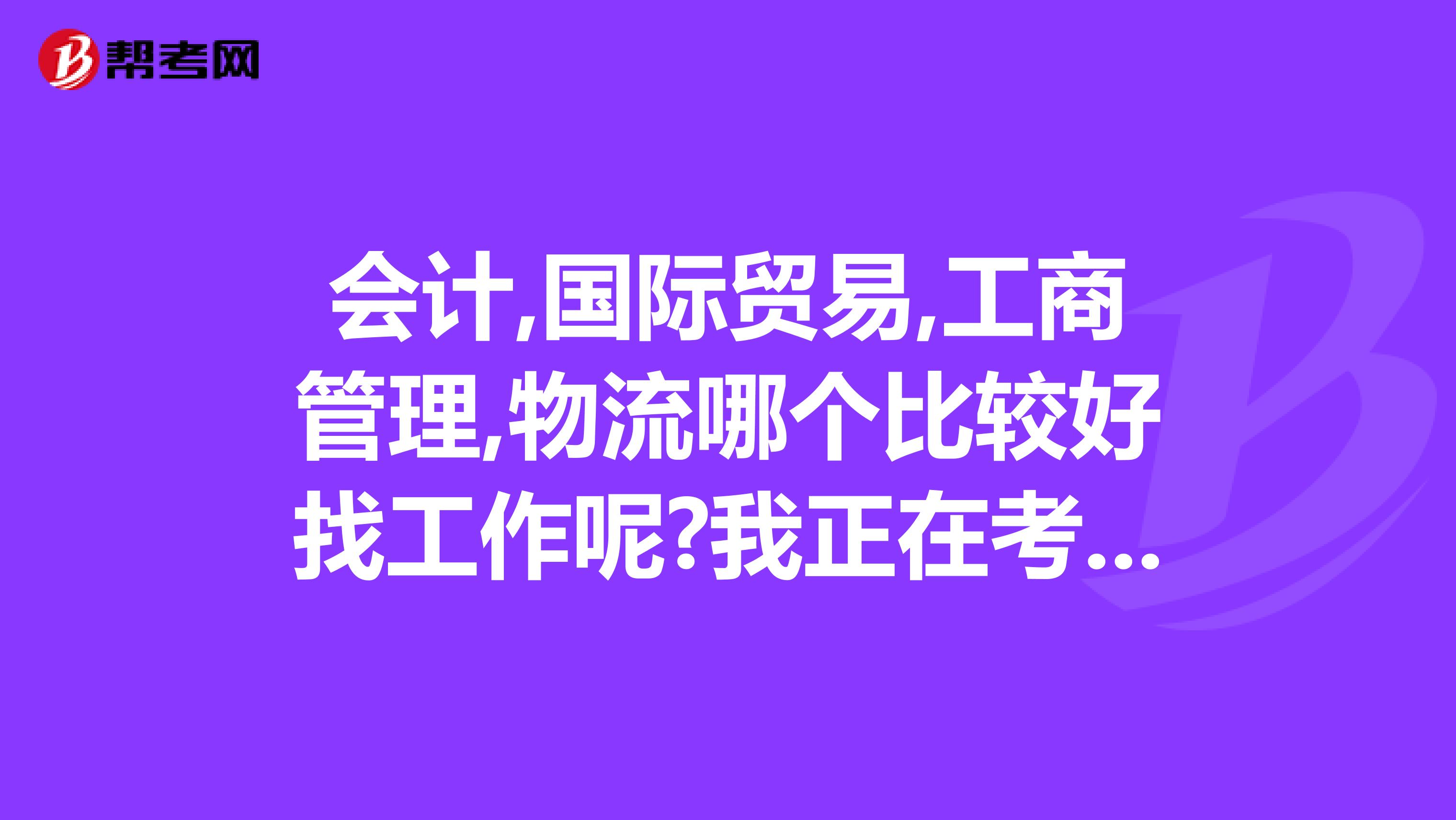 會(huì)計(jì),國(guó)際貿(mào)易,工商管理,物流哪個(gè)比較好找工作呢?我正在考注冊(cè)會(huì)計(jì)師呢