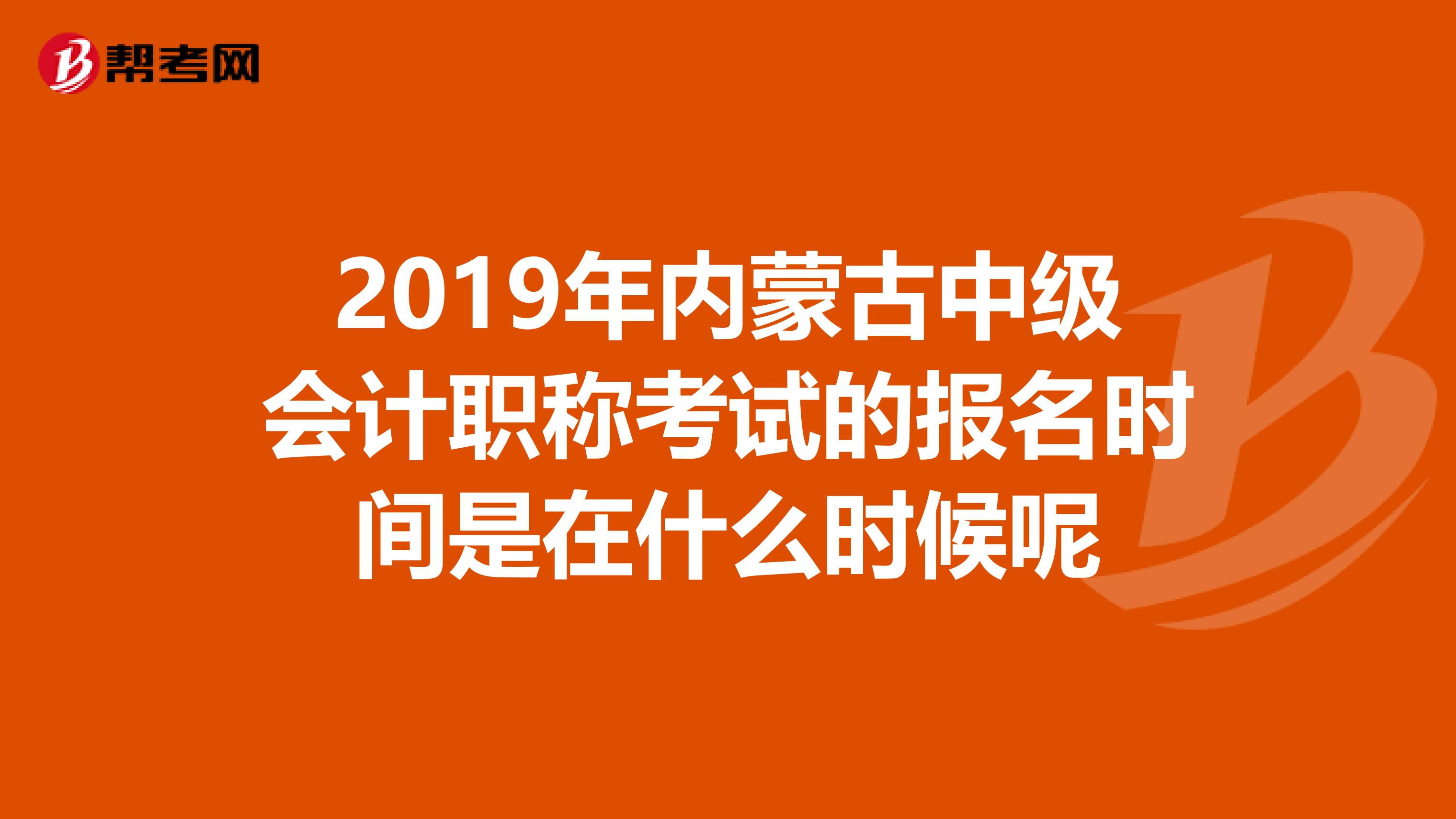 2019年内蒙古中级会计职称考试的报名时间是在什么时候呢