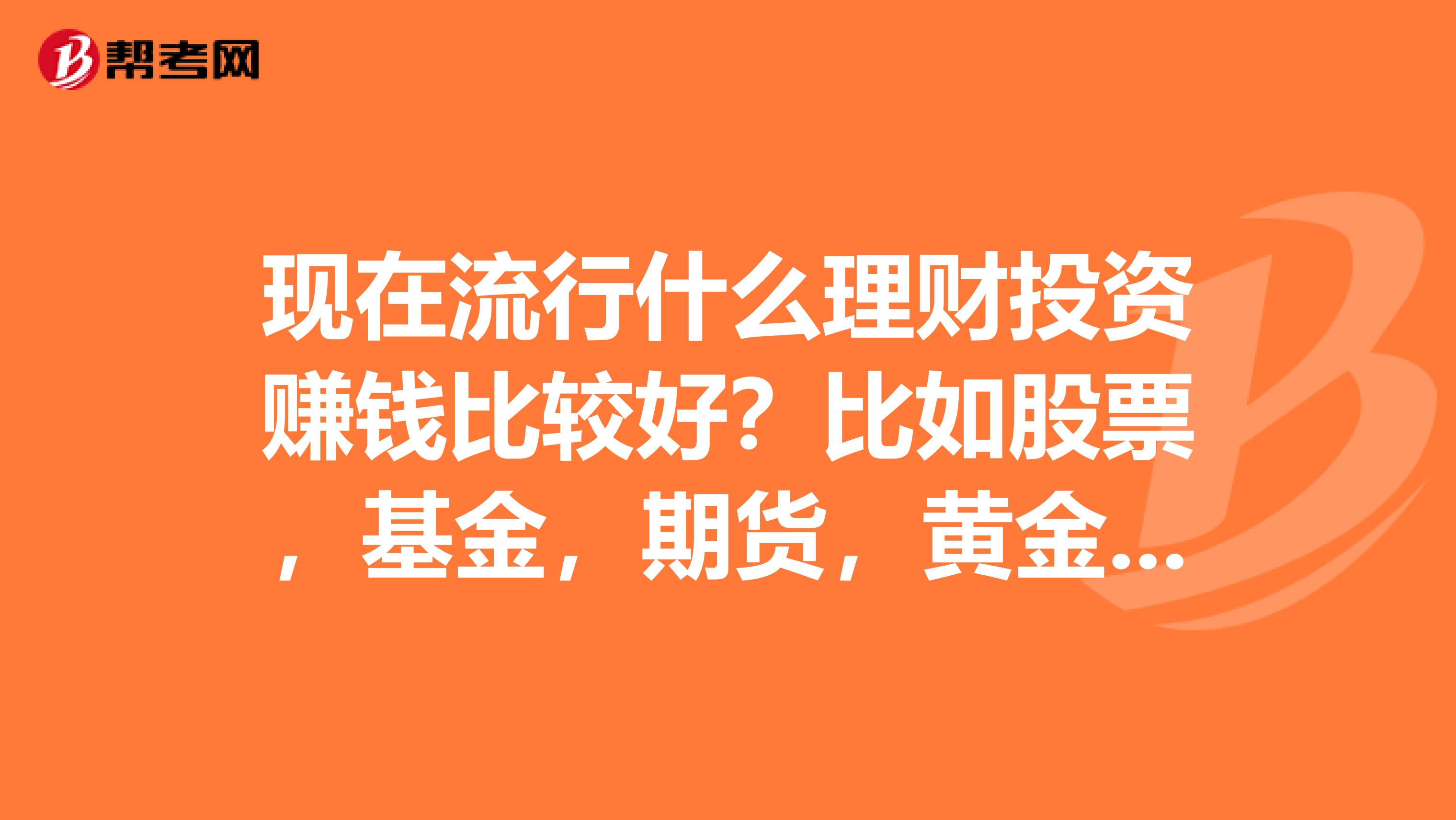 现在流行什么理财投资赚钱比较好?比如股票,基金,期货,黄金。。。。。